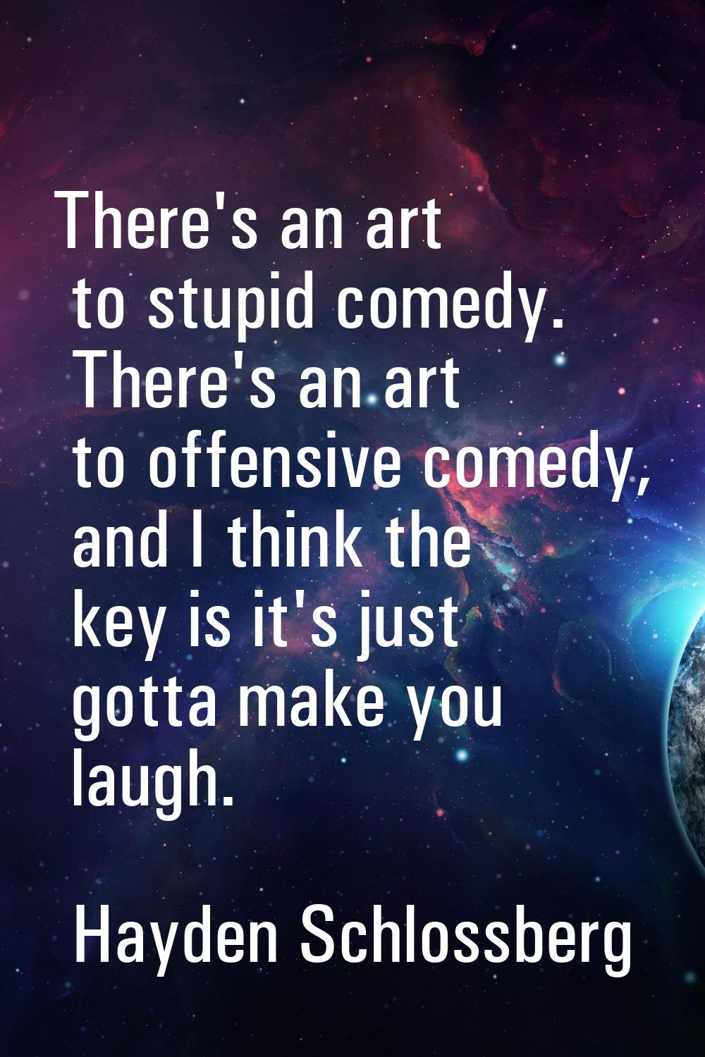 There's an art to stupid comedy. There's an art to offensive comedy, and I think the key is it's ju