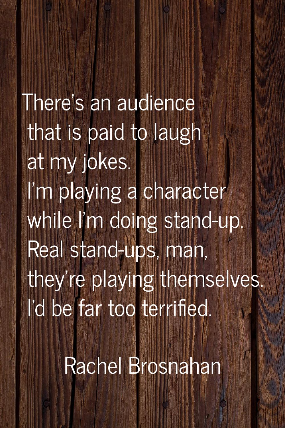 There's an audience that is paid to laugh at my jokes. I'm playing a character while I'm doing stan