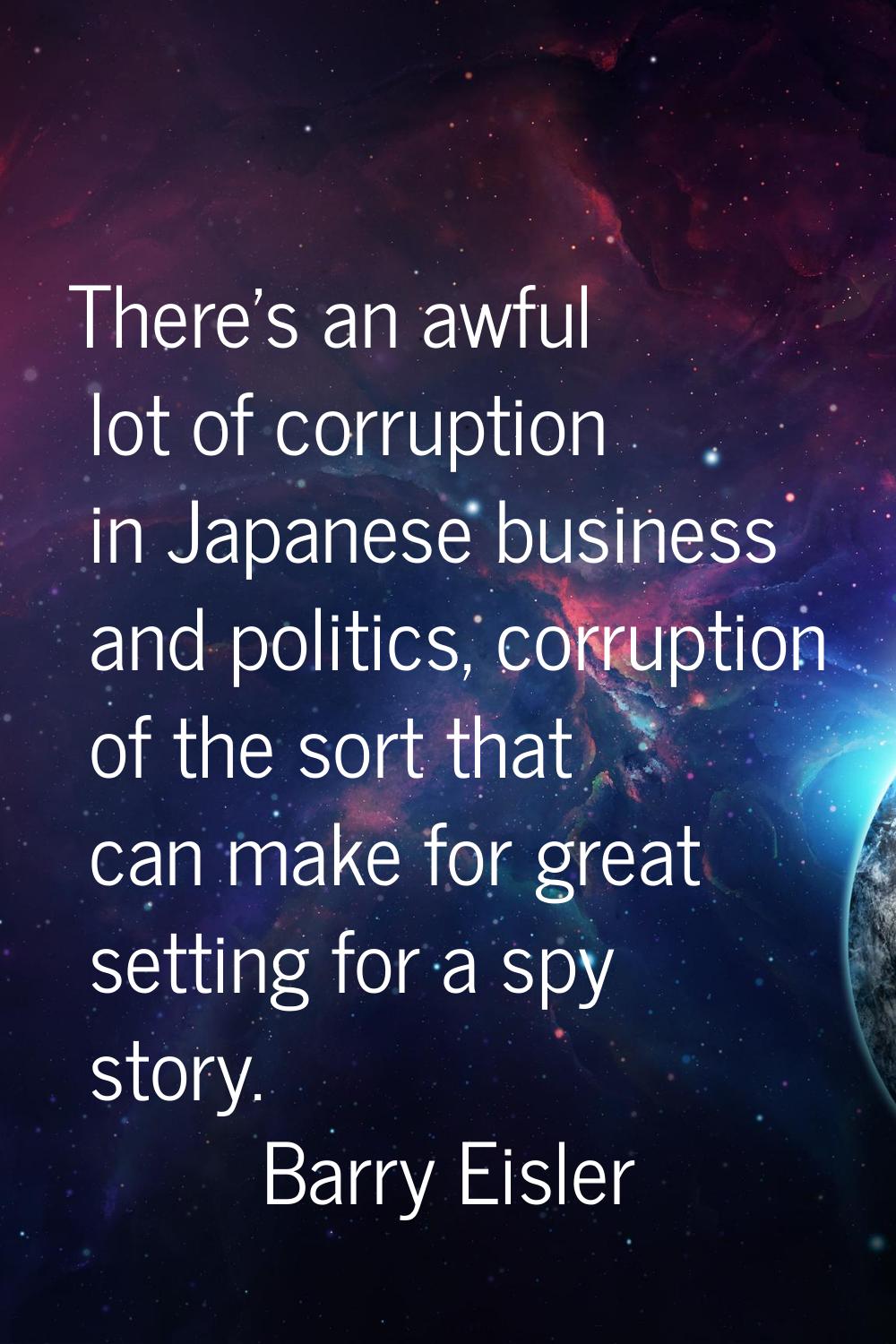 There's an awful lot of corruption in Japanese business and politics, corruption of the sort that c