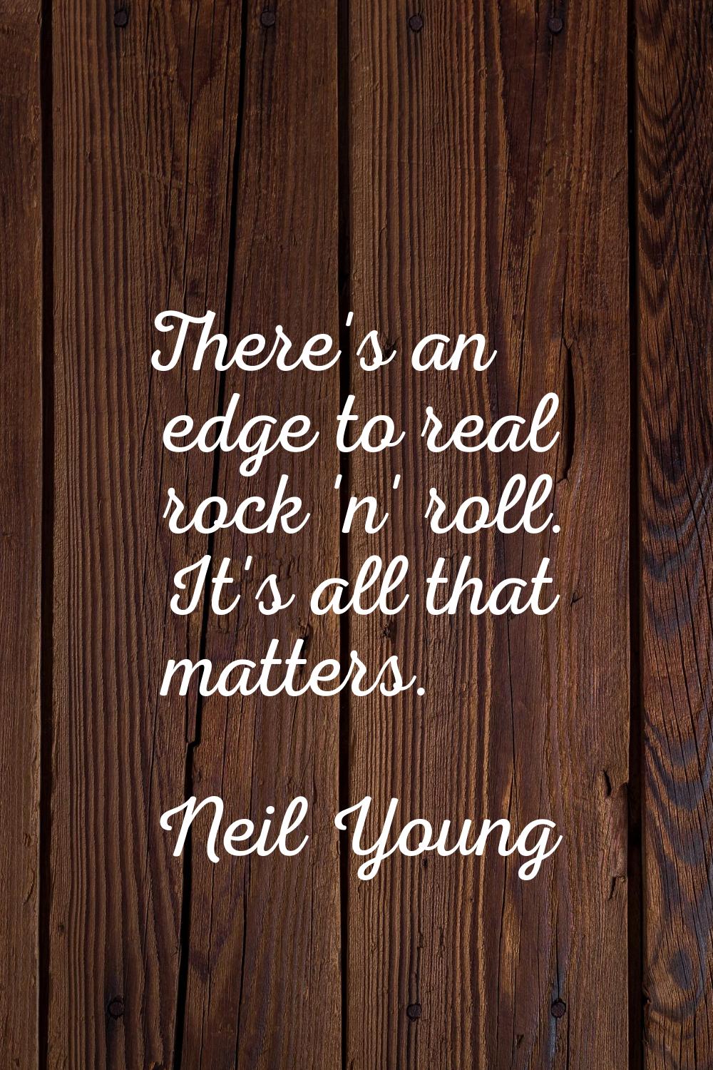There's an edge to real rock 'n' roll. It's all that matters.