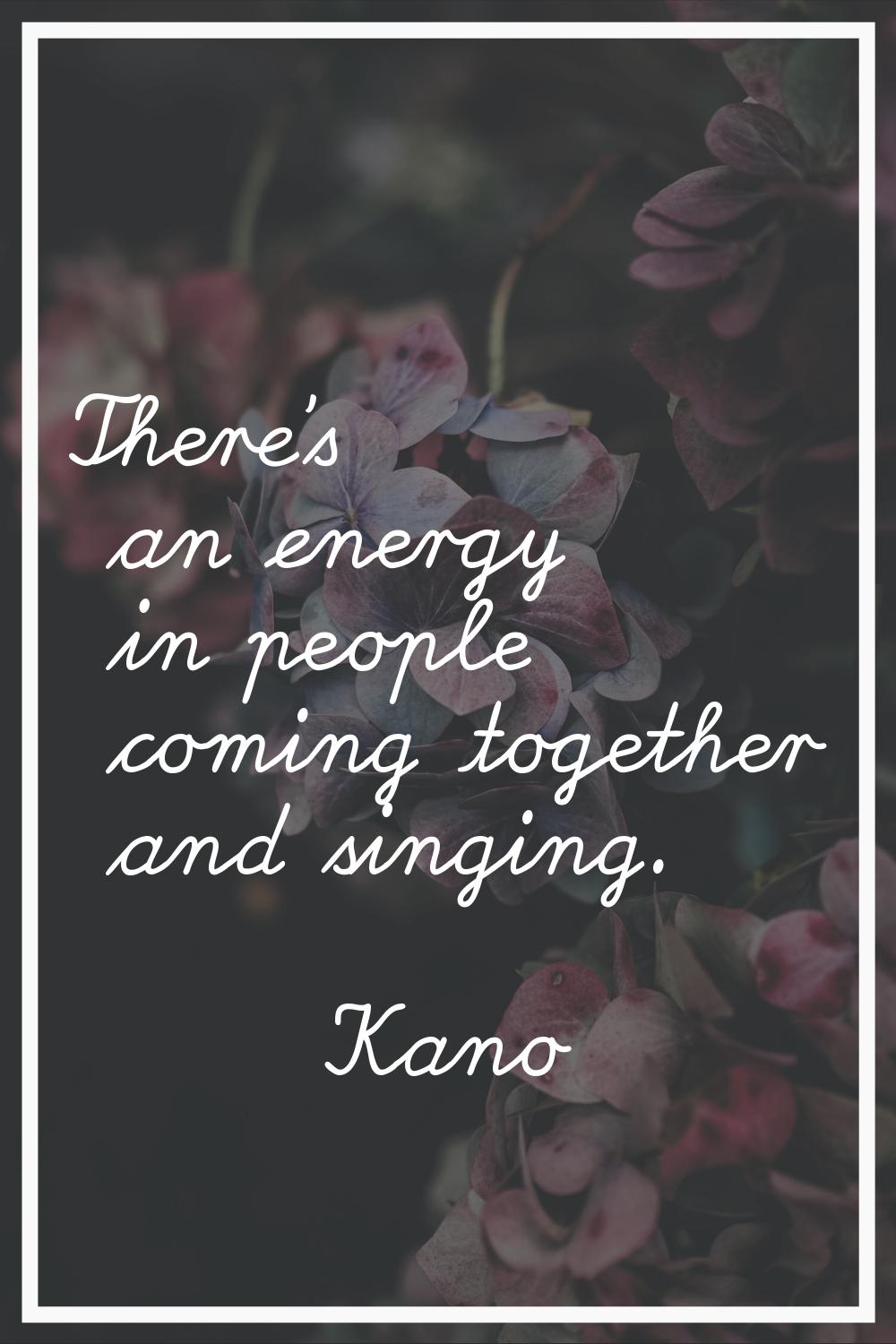 There's an energy in people coming together and singing.