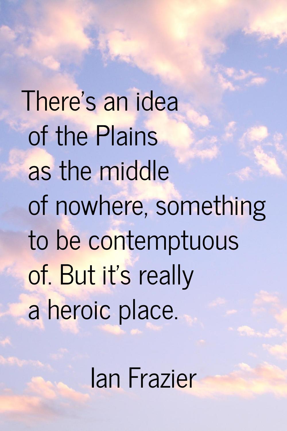 There's an idea of the Plains as the middle of nowhere, something to be contemptuous of. But it's r