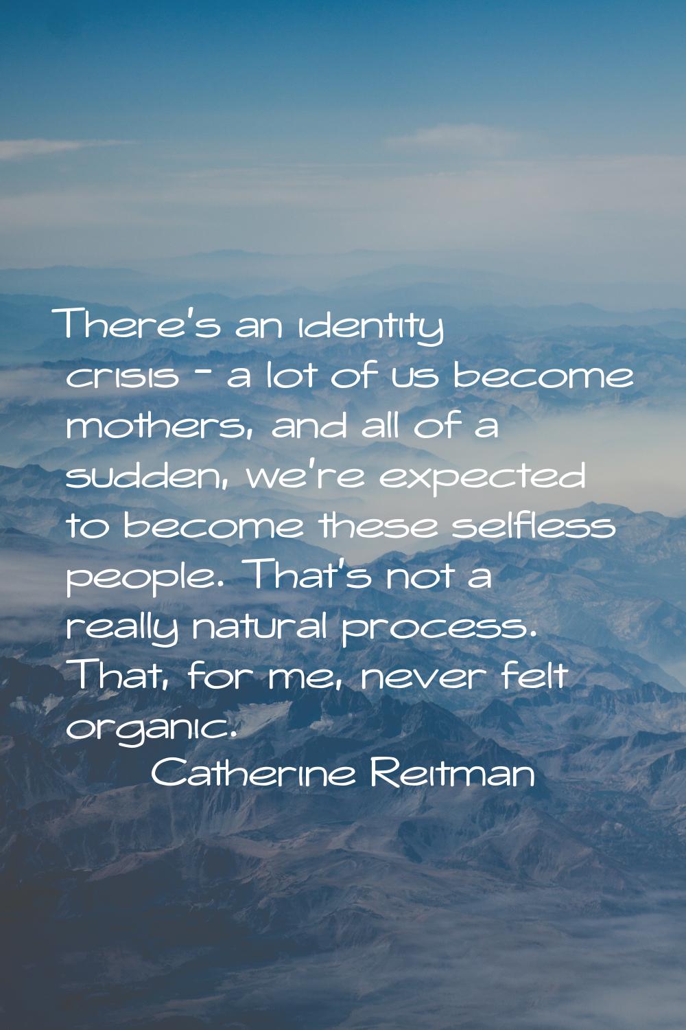 There's an identity crisis - a lot of us become mothers, and all of a sudden, we're expected to bec