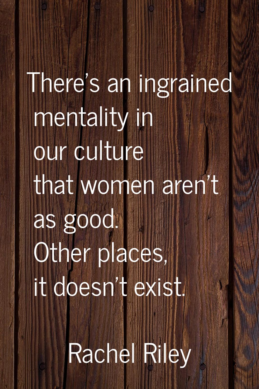 There's an ingrained mentality in our culture that women aren't as good. Other places, it doesn't e