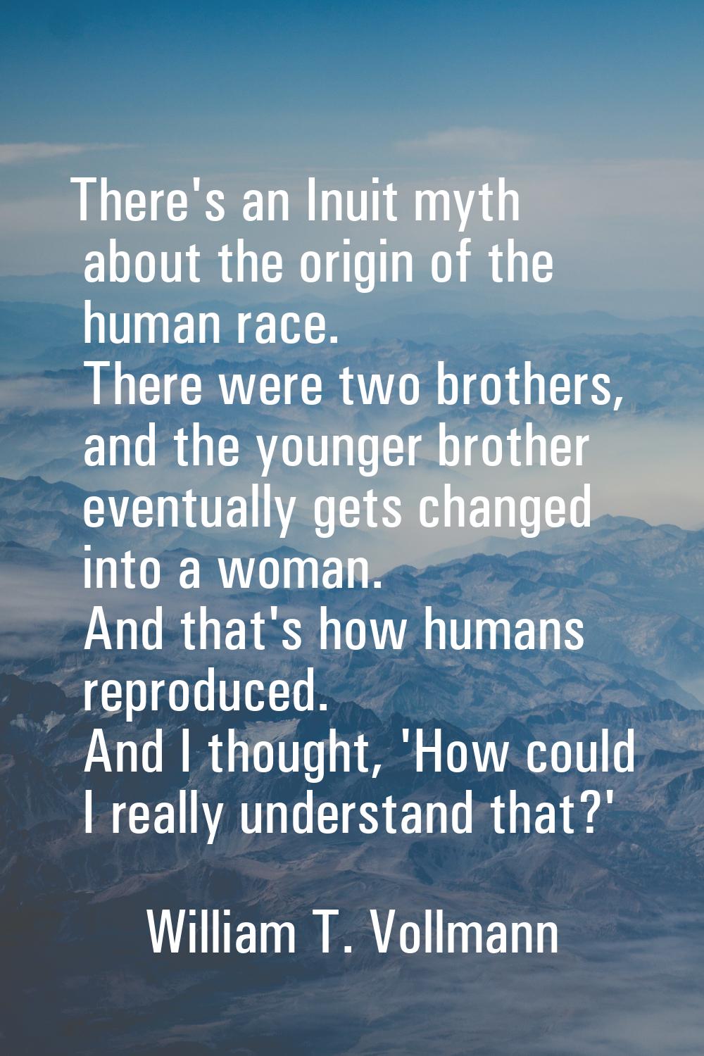 There's an Inuit myth about the origin of the human race. There were two brothers, and the younger 
