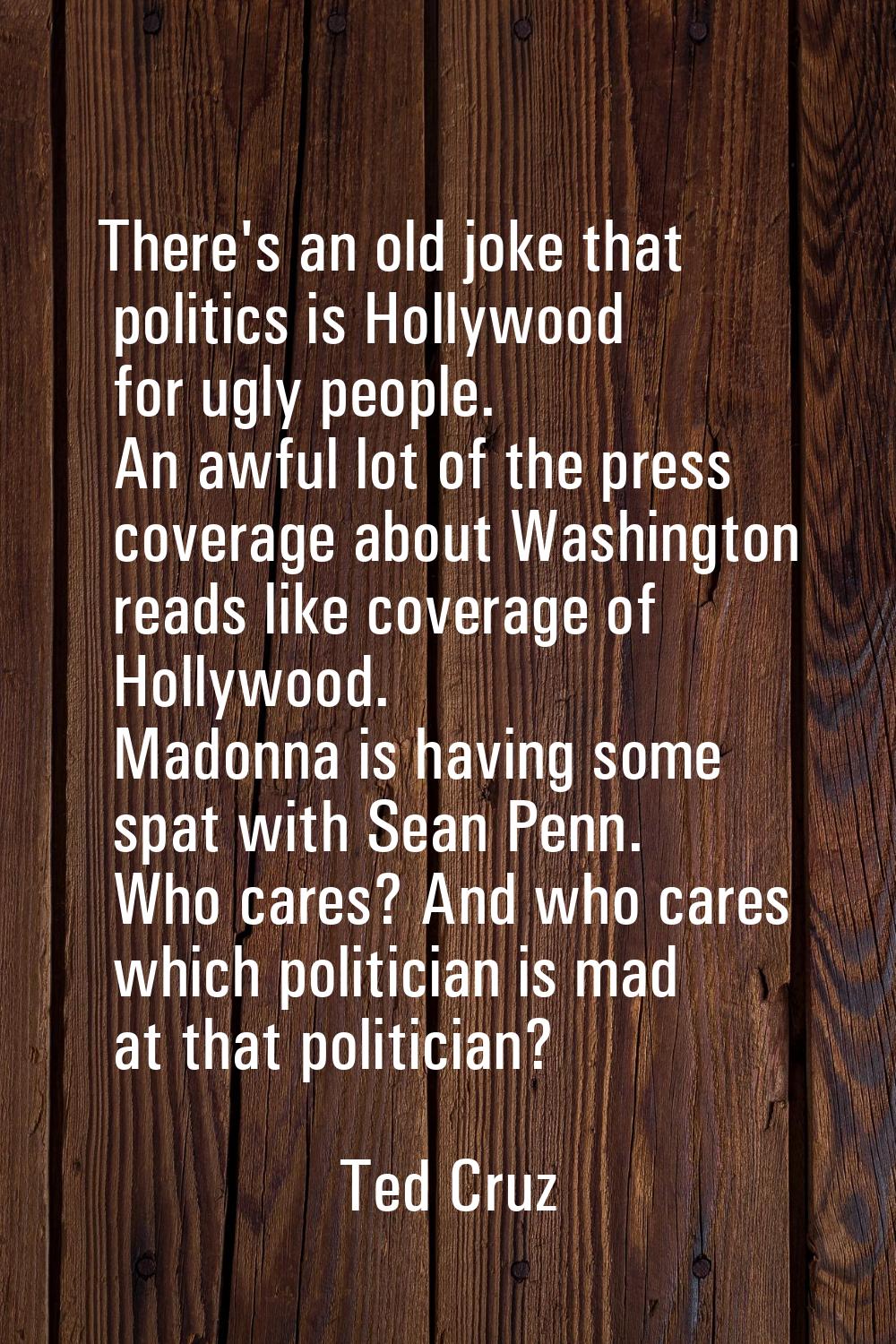 There's an old joke that politics is Hollywood for ugly people. An awful lot of the press coverage 
