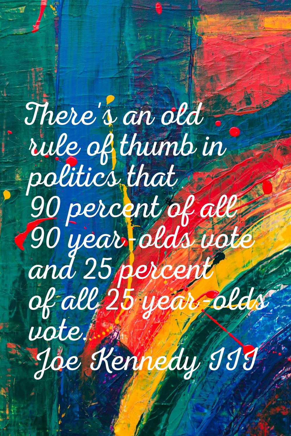 There's an old rule of thumb in politics that 90 percent of all 90 year-olds vote and 25 percent of