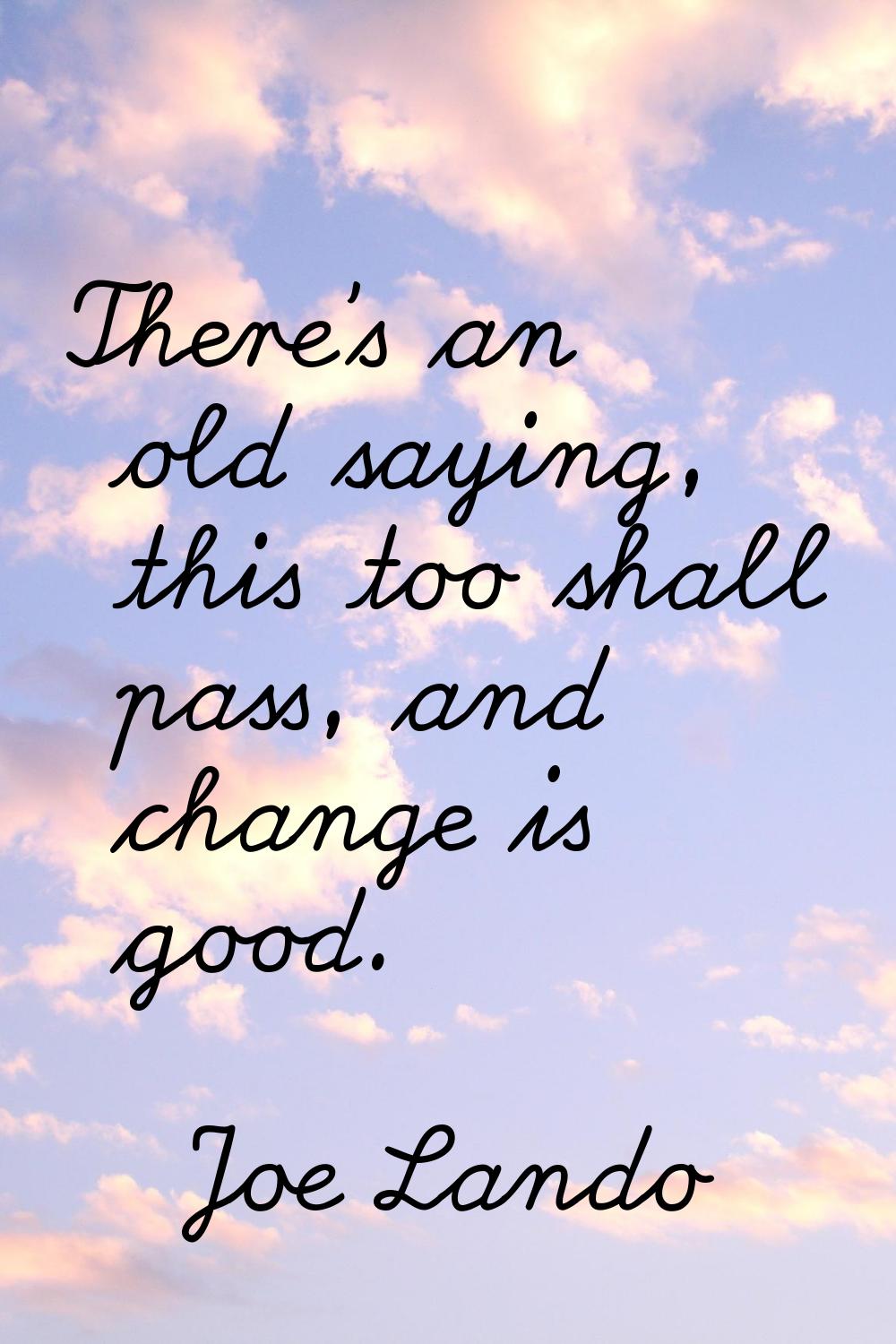 There's an old saying, this too shall pass, and change is good.