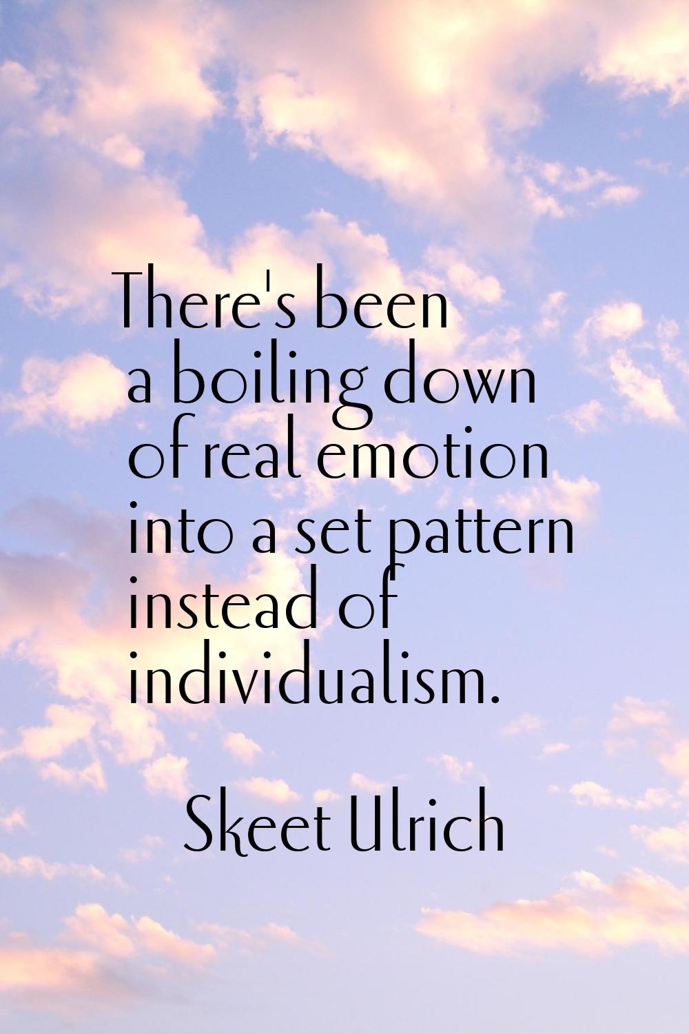 There's been a boiling down of real emotion into a set pattern instead of individualism.