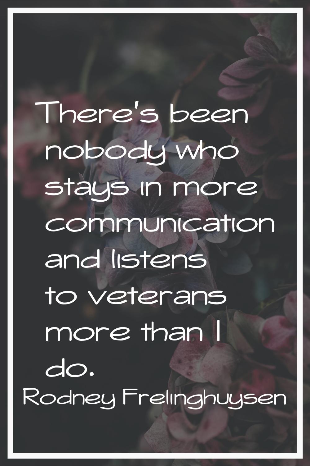 There's been nobody who stays in more communication and listens to veterans more than I do.