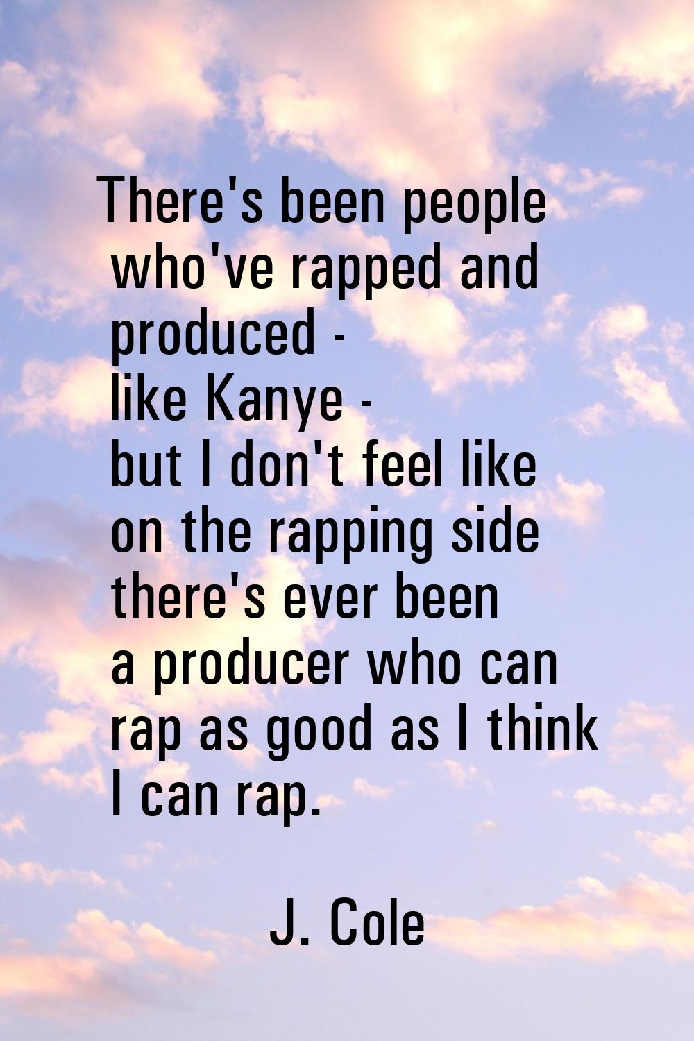 There's been people who've rapped and produced - like Kanye - but I don't feel like on the rapping 