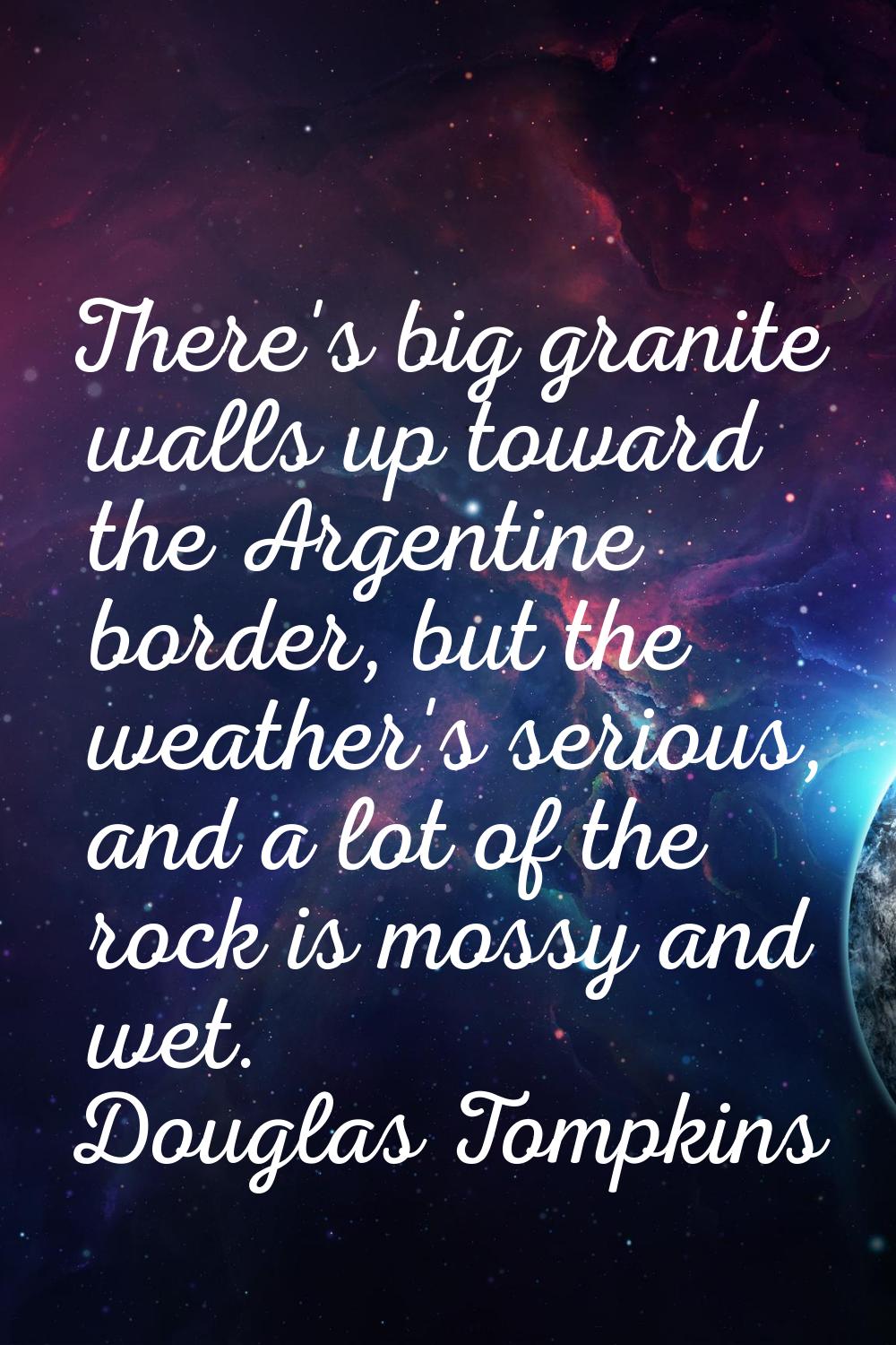 There's big granite walls up toward the Argentine border, but the weather's serious, and a lot of t