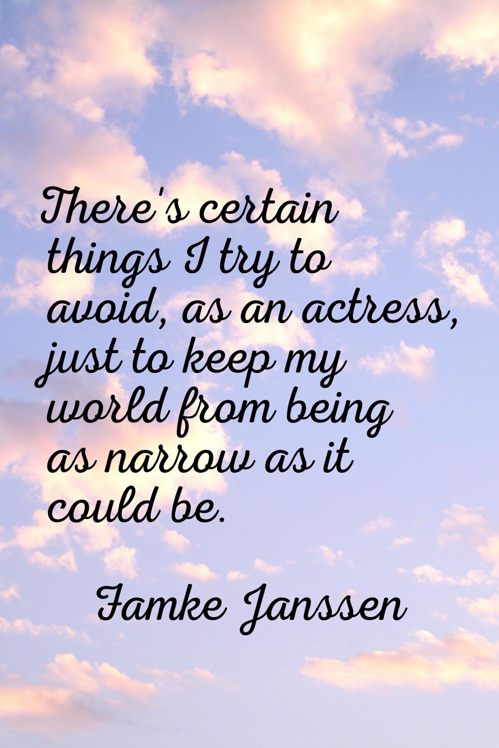 There's certain things I try to avoid, as an actress, just to keep my world from being as narrow as