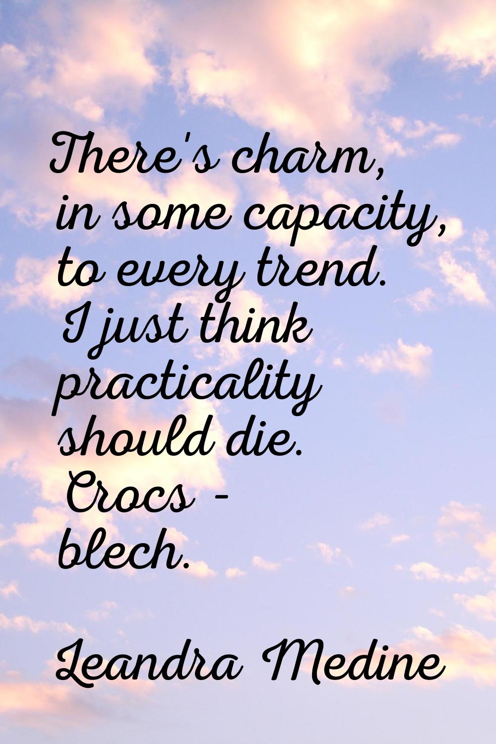 There's charm, in some capacity, to every trend. I just think practicality should die. Crocs - blec