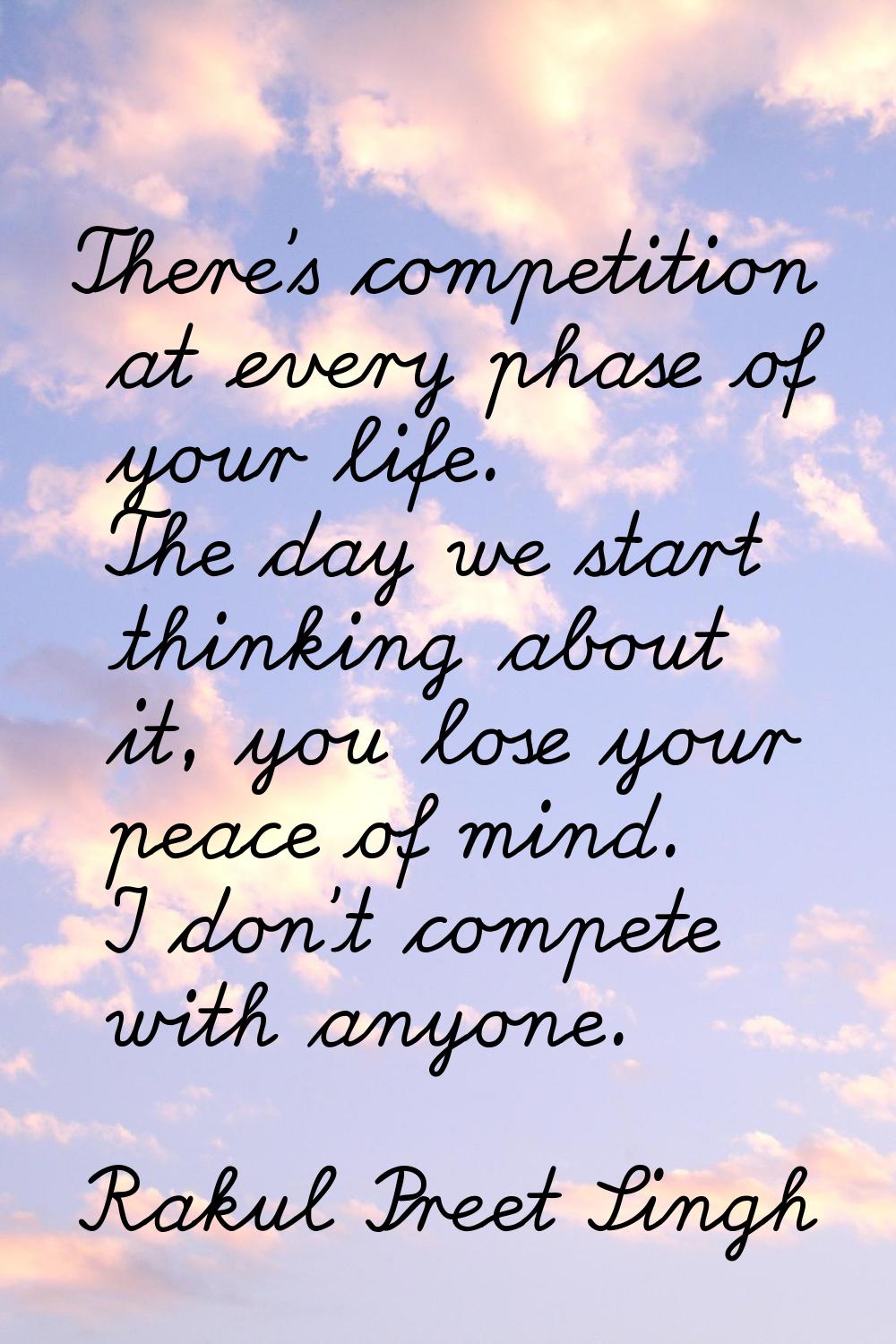 There's competition at every phase of your life. The day we start thinking about it, you lose your 