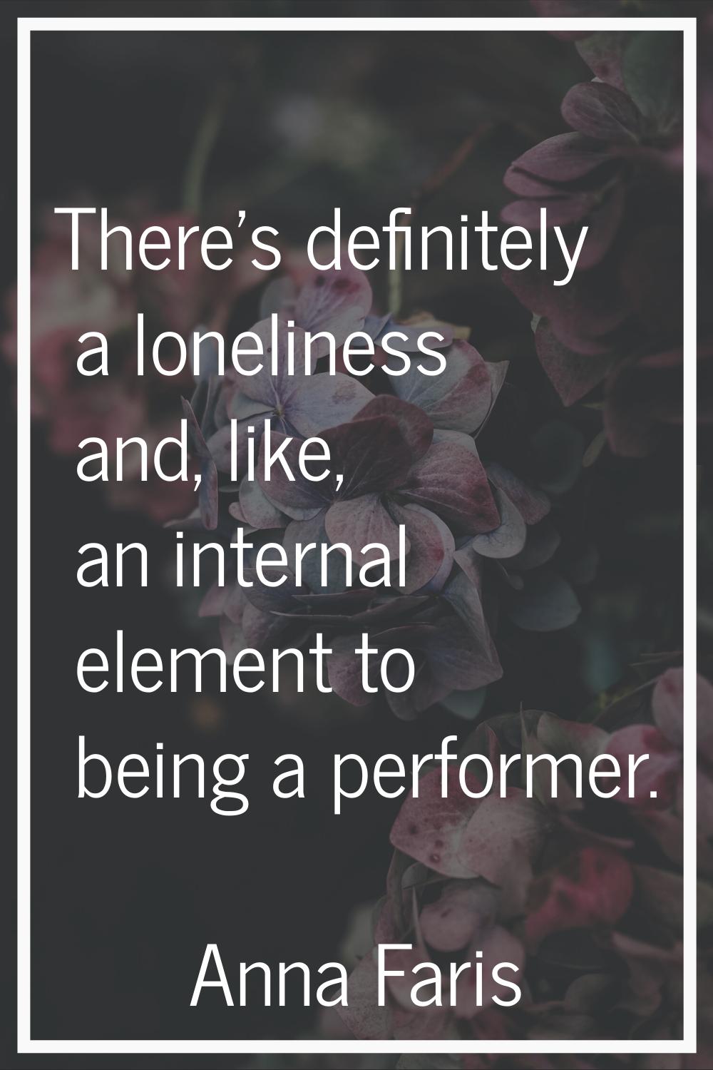 There's definitely a loneliness and, like, an internal element to being a performer.