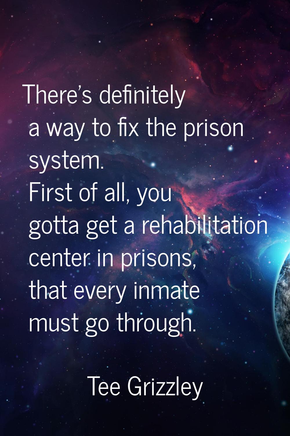 There's definitely a way to fix the prison system. First of all, you gotta get a rehabilitation cen