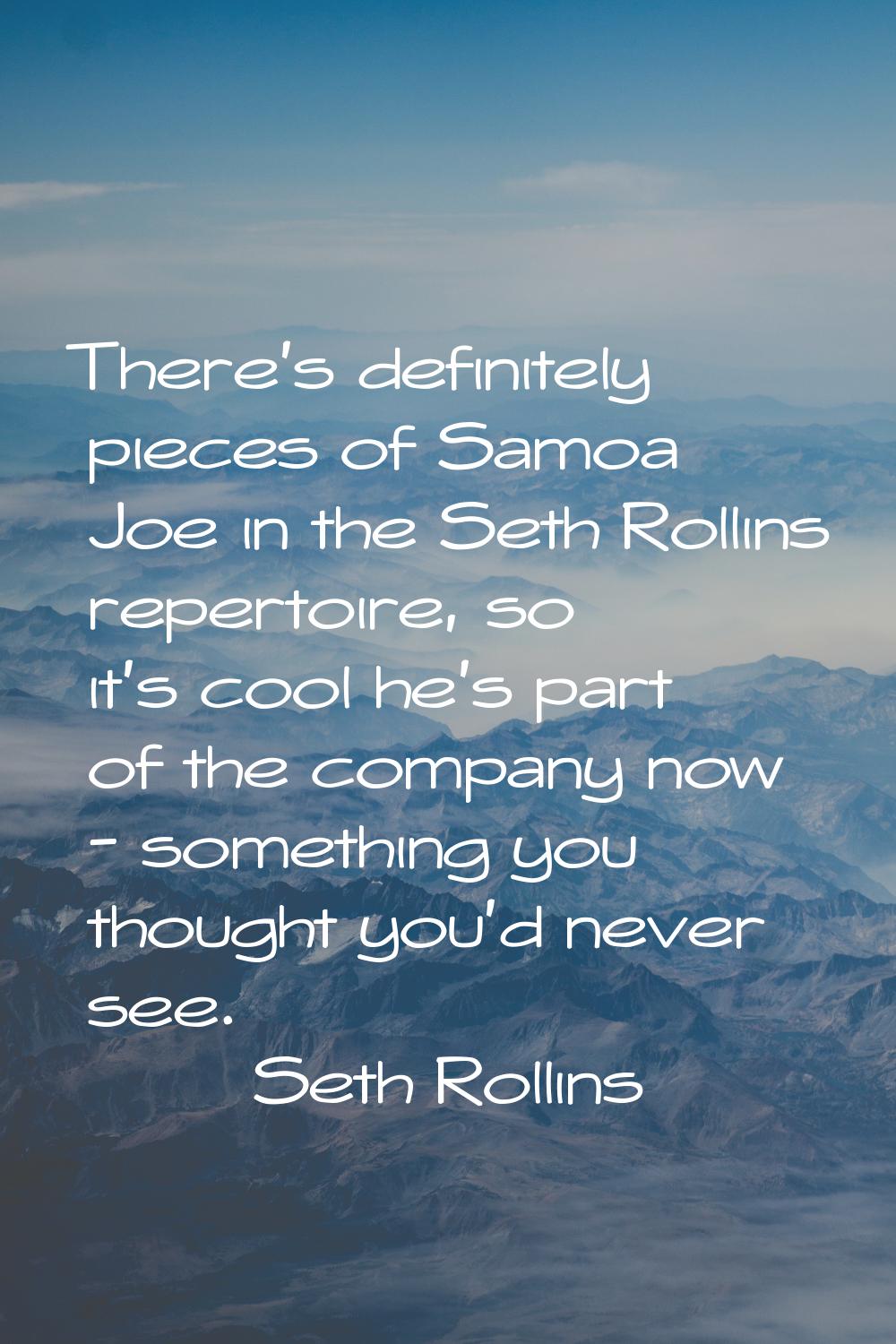 There's definitely pieces of Samoa Joe in the Seth Rollins repertoire, so it's cool he's part of th