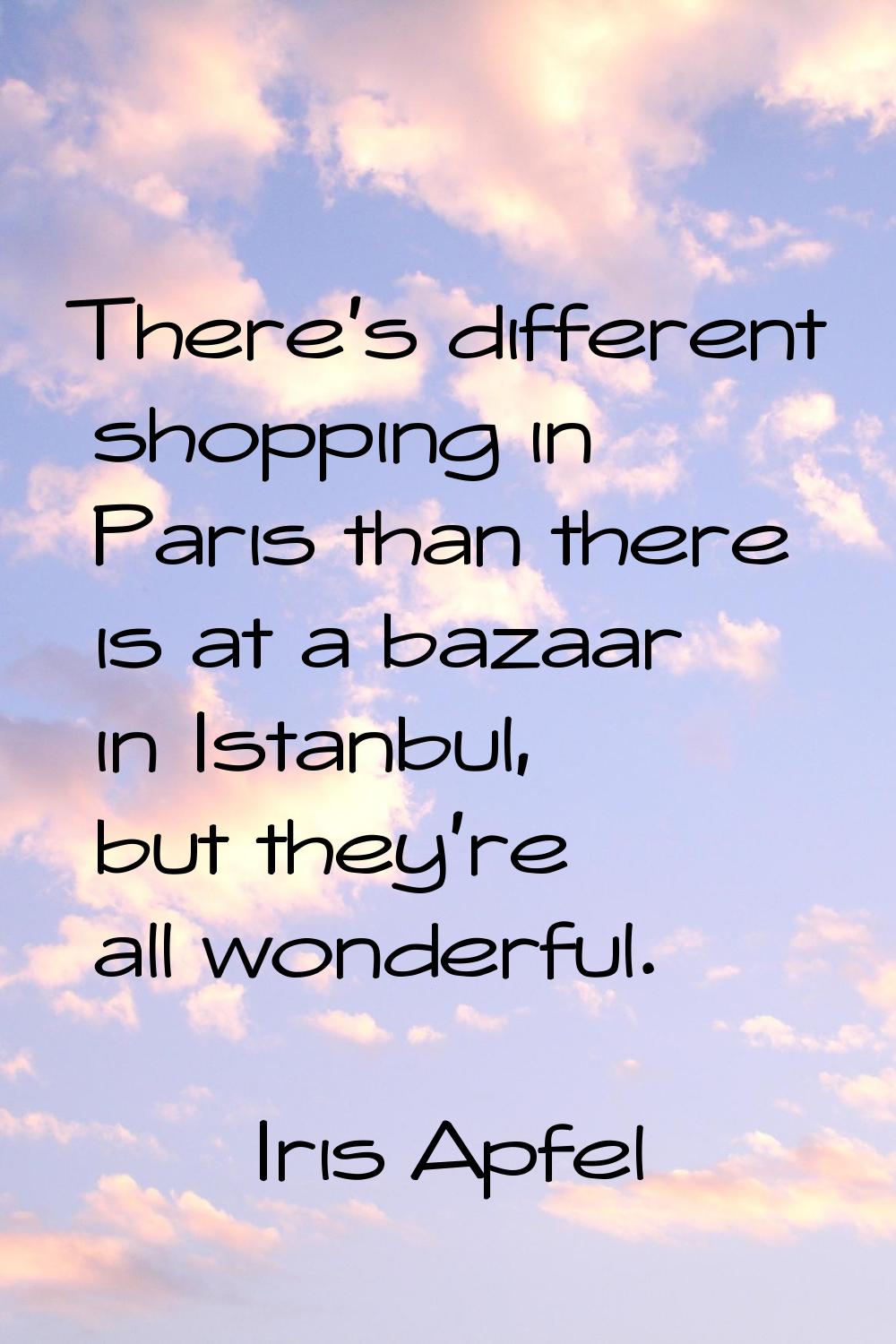 There's different shopping in Paris than there is at a bazaar in Istanbul, but they're all wonderfu