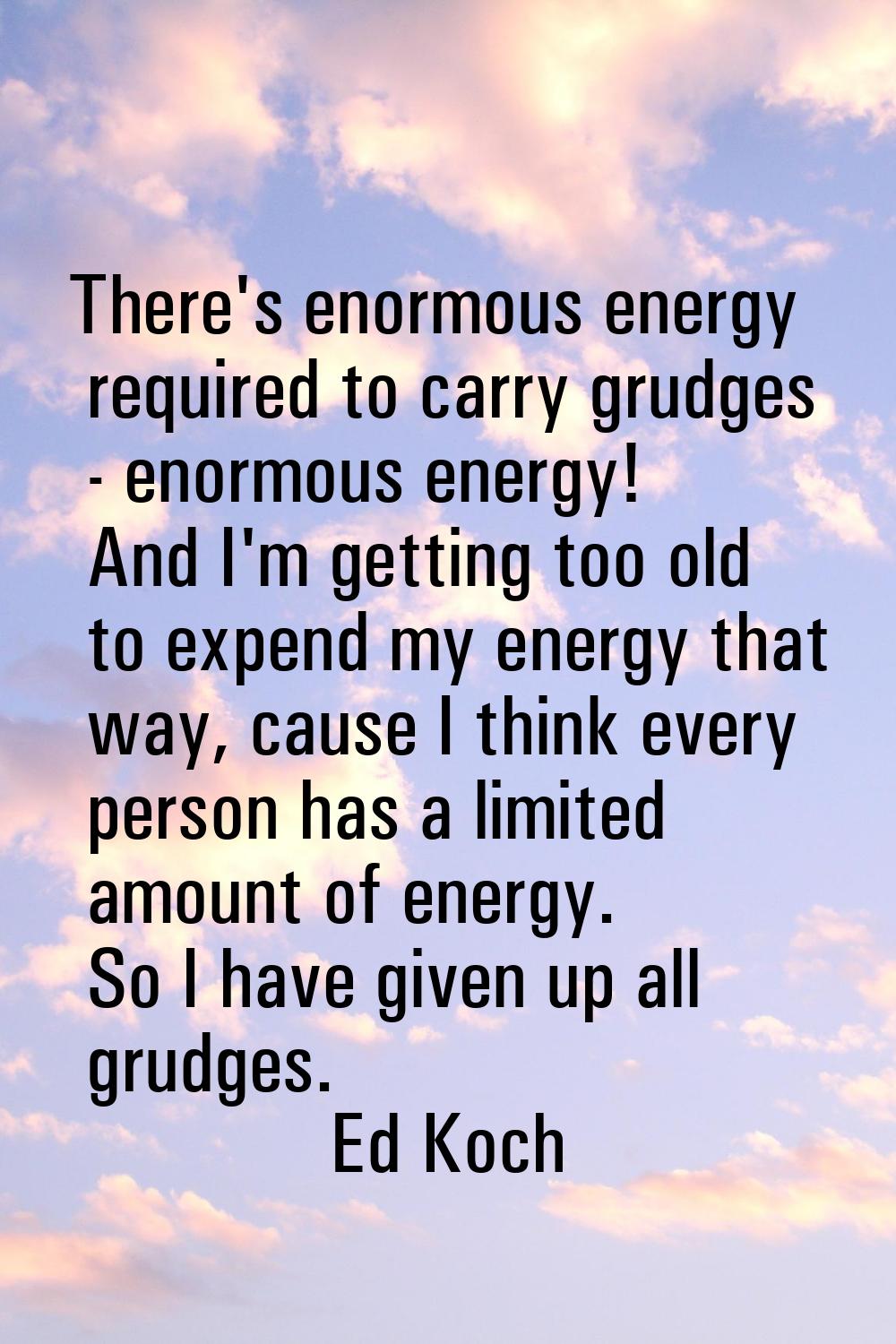 There's enormous energy required to carry grudges - enormous energy! And I'm getting too old to exp
