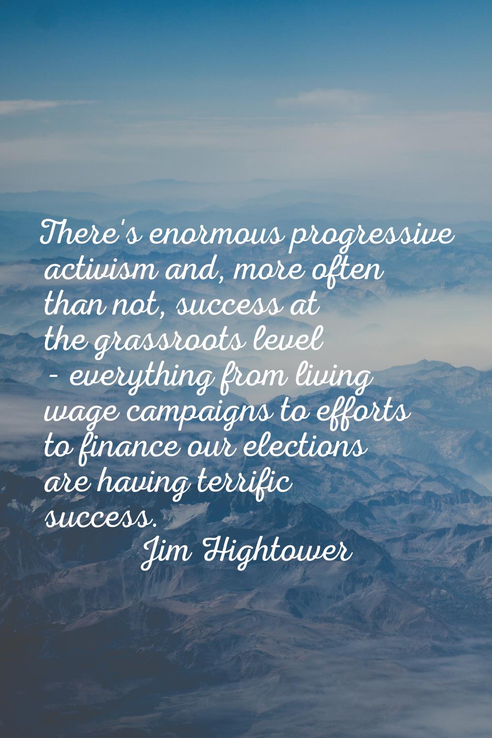 There's enormous progressive activism and, more often than not, success at the grassroots level - e