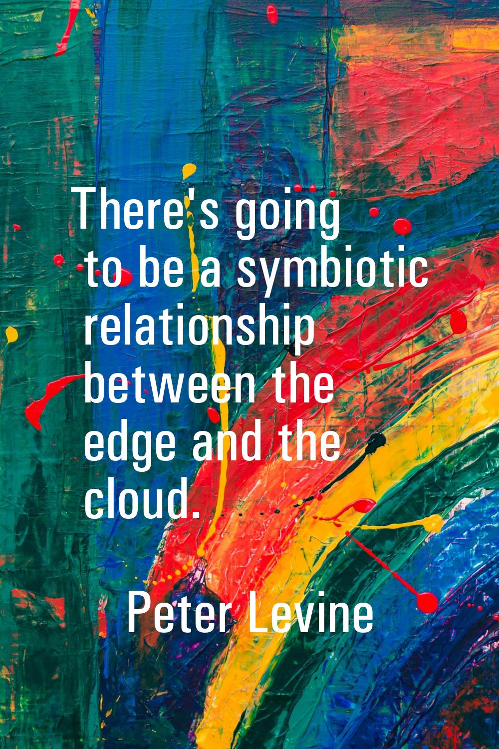 There's going to be a symbiotic relationship between the edge and the cloud.