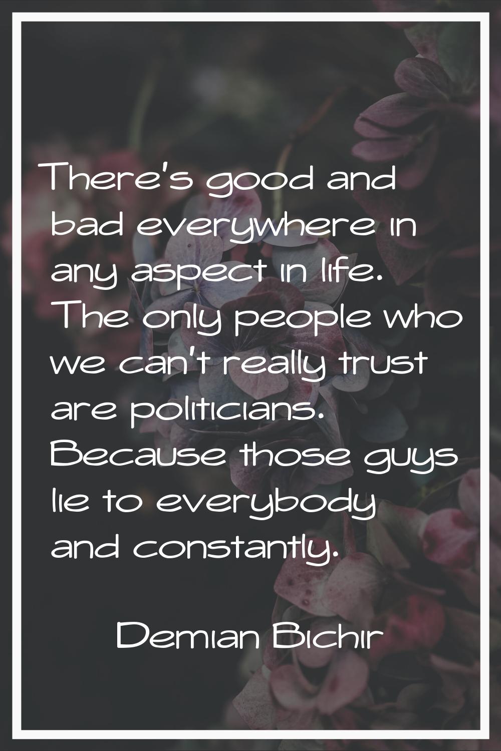 There's good and bad everywhere in any aspect in life. The only people who we can't really trust ar