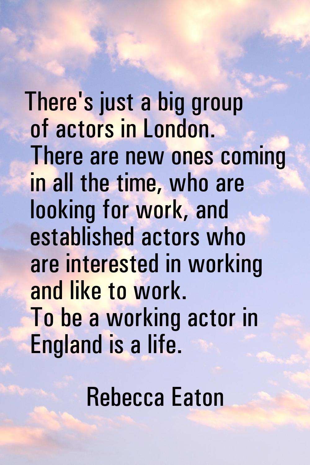 There's just a big group of actors in London. There are new ones coming in all the time, who are lo