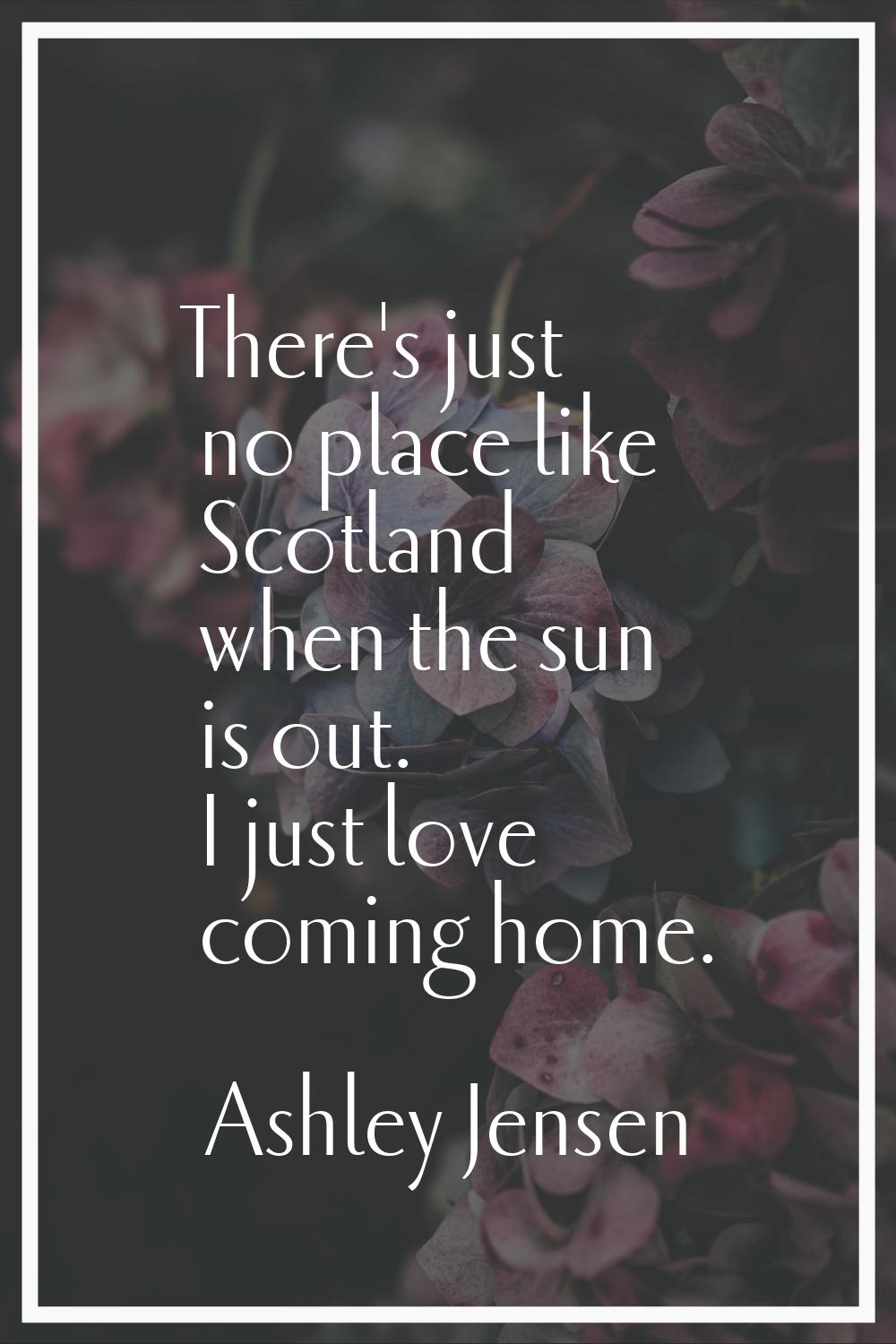 There's just no place like Scotland when the sun is out. I just love coming home.