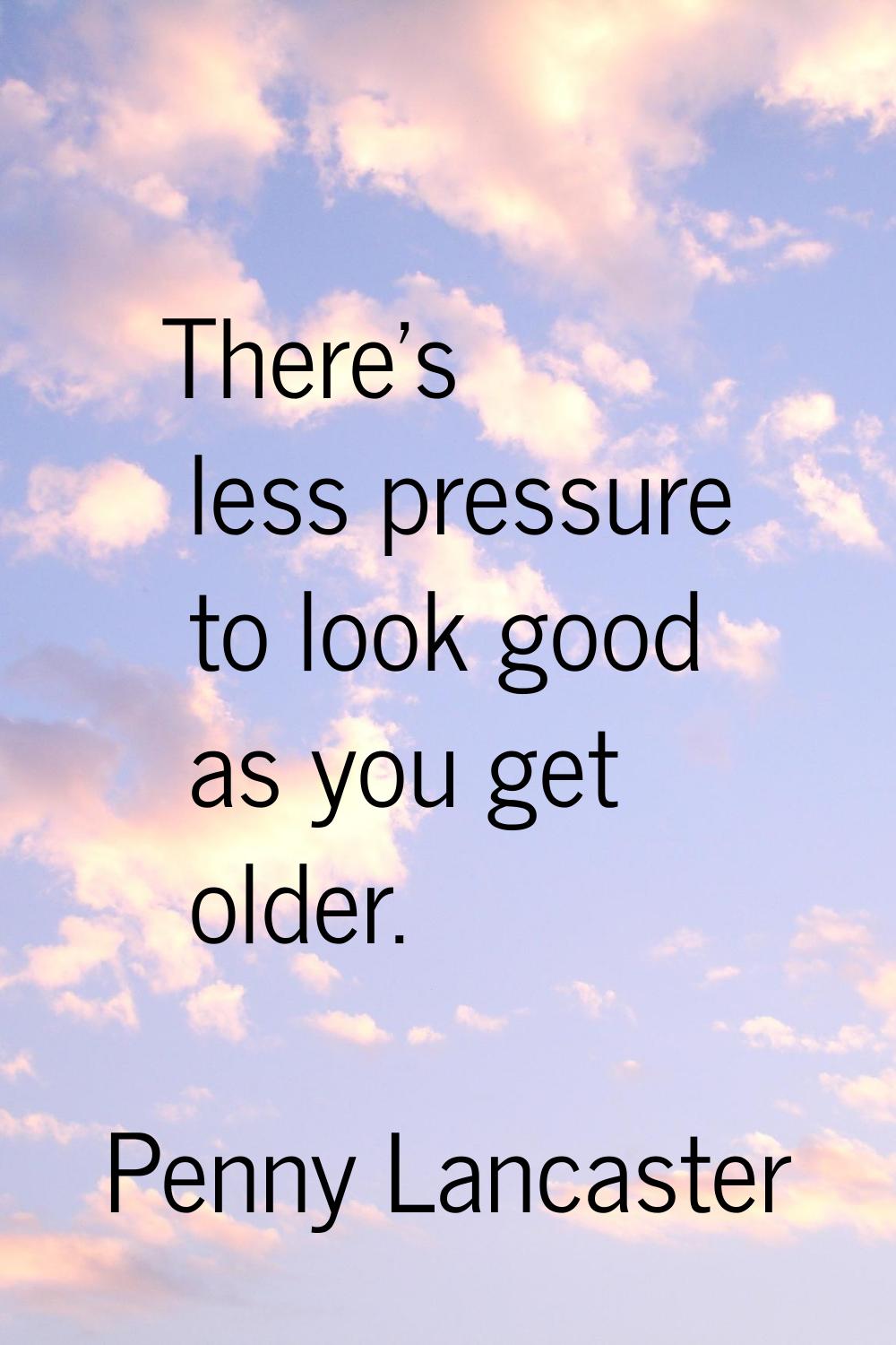 There's less pressure to look good as you get older.