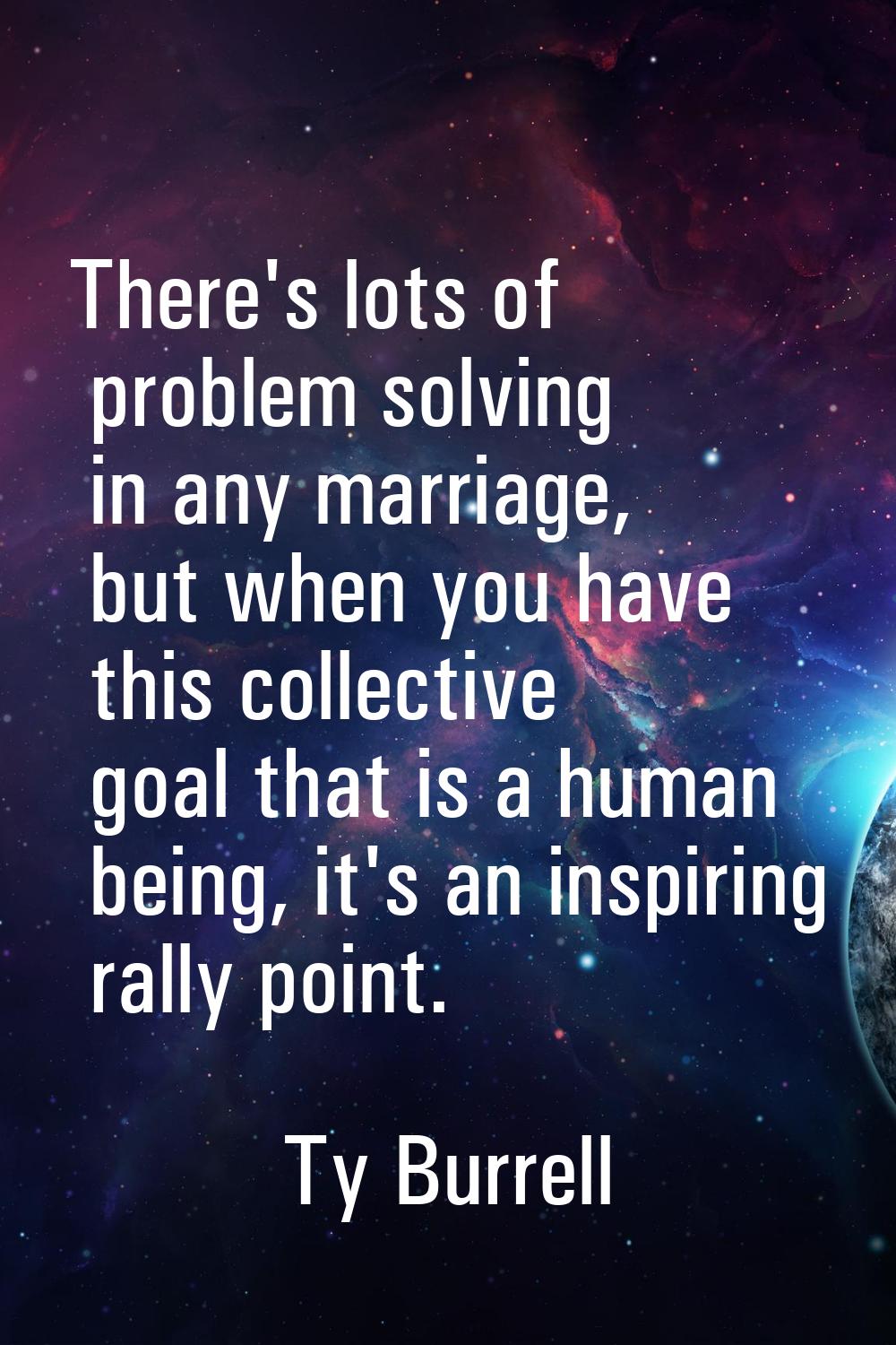 There's lots of problem solving in any marriage, but when you have this collective goal that is a h