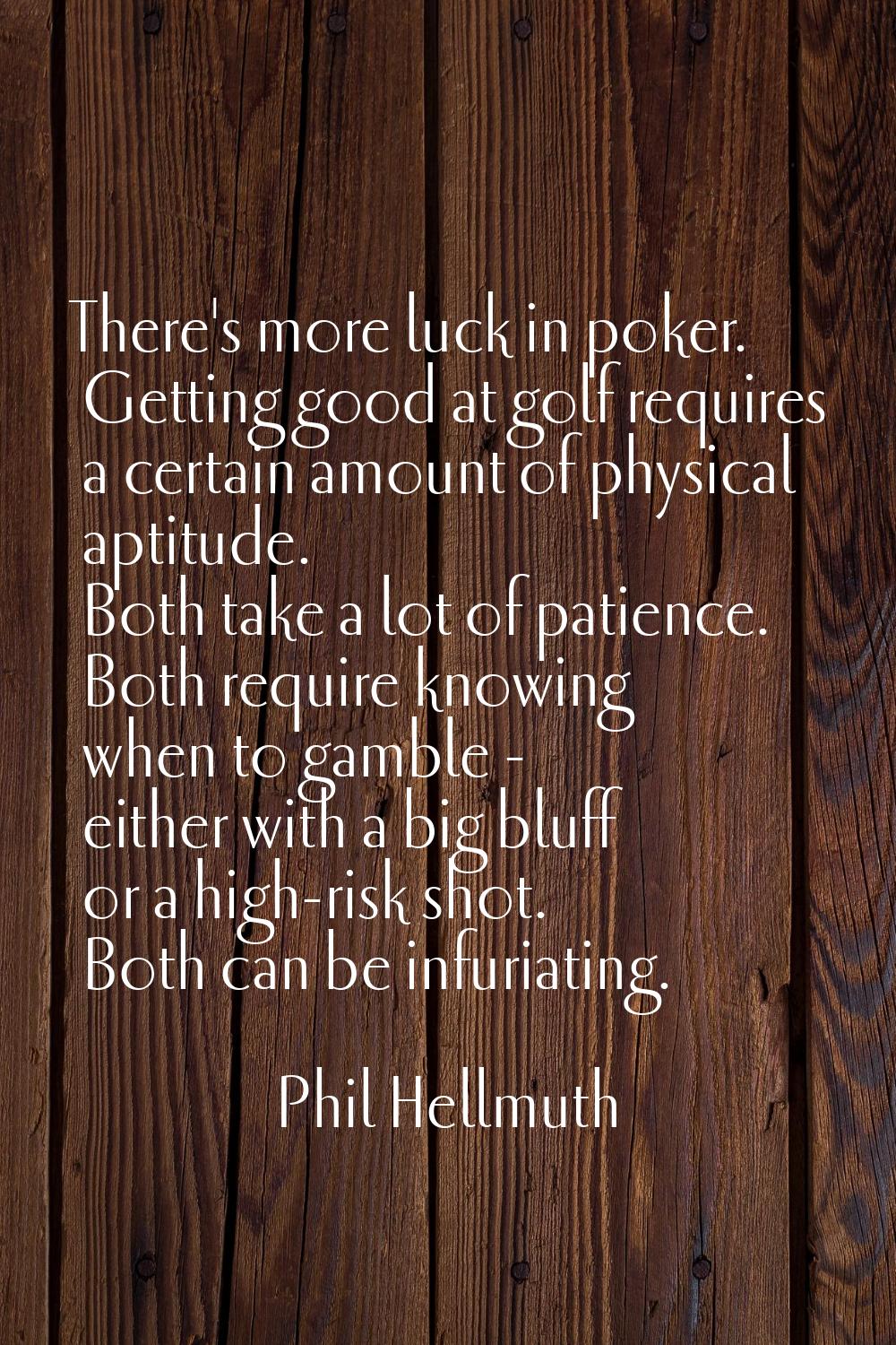 There's more luck in poker. Getting good at golf requires a certain amount of physical aptitude. Bo