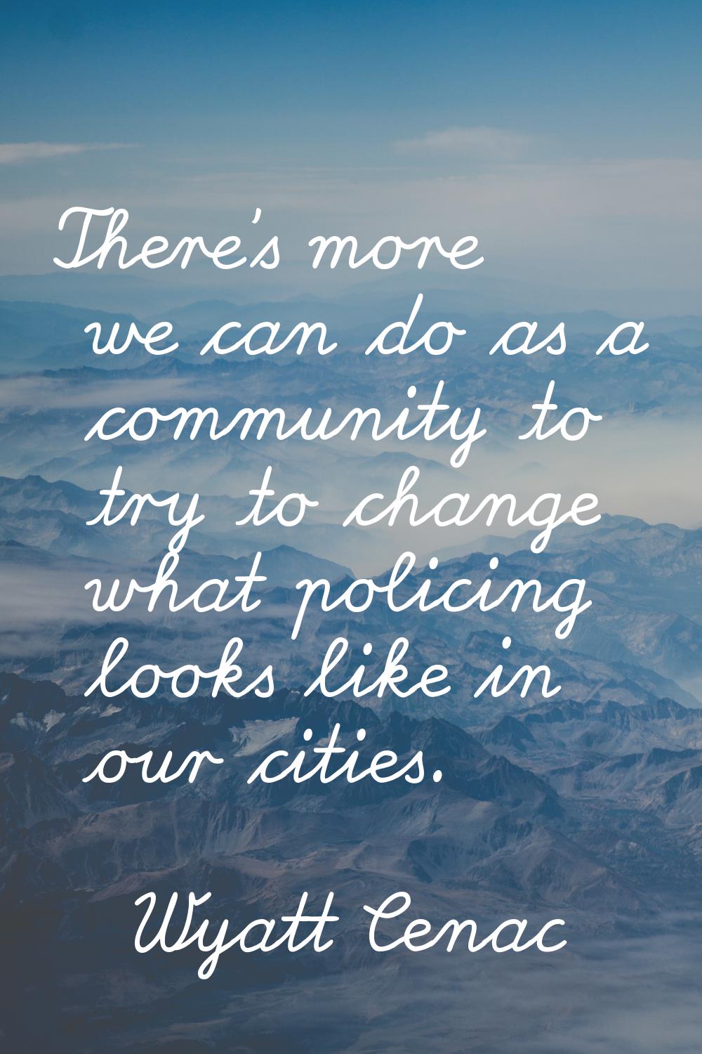 There's more we can do as a community to try to change what policing looks like in our cities.