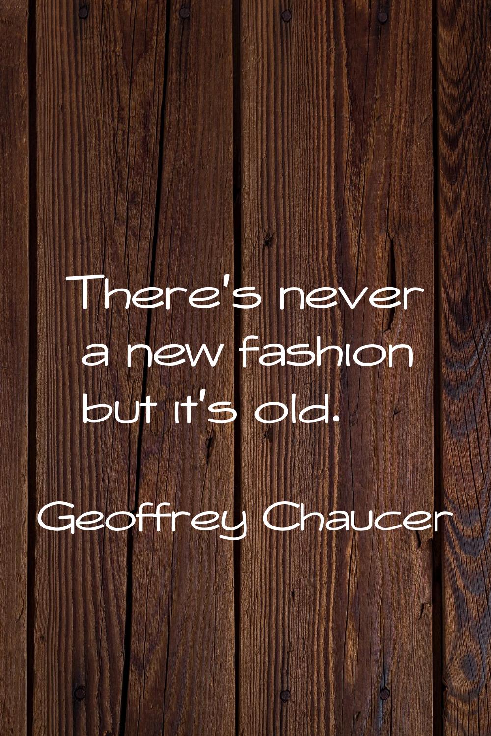 There's never a new fashion but it's old.