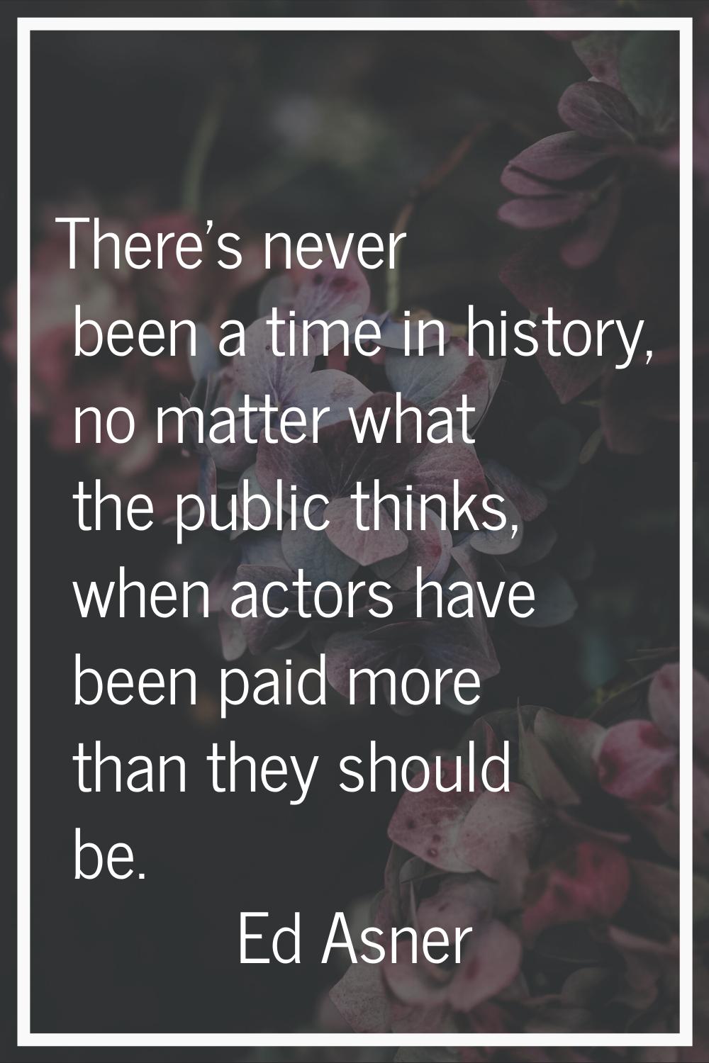 There's never been a time in history, no matter what the public thinks, when actors have been paid 