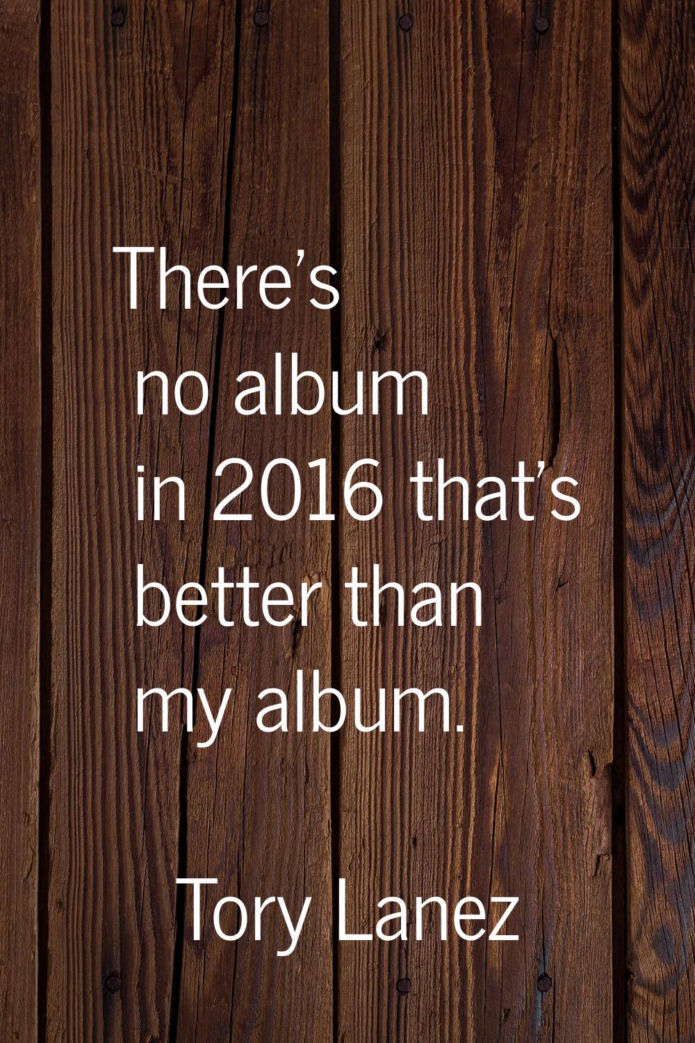 There's no album in 2016 that's better than my album.