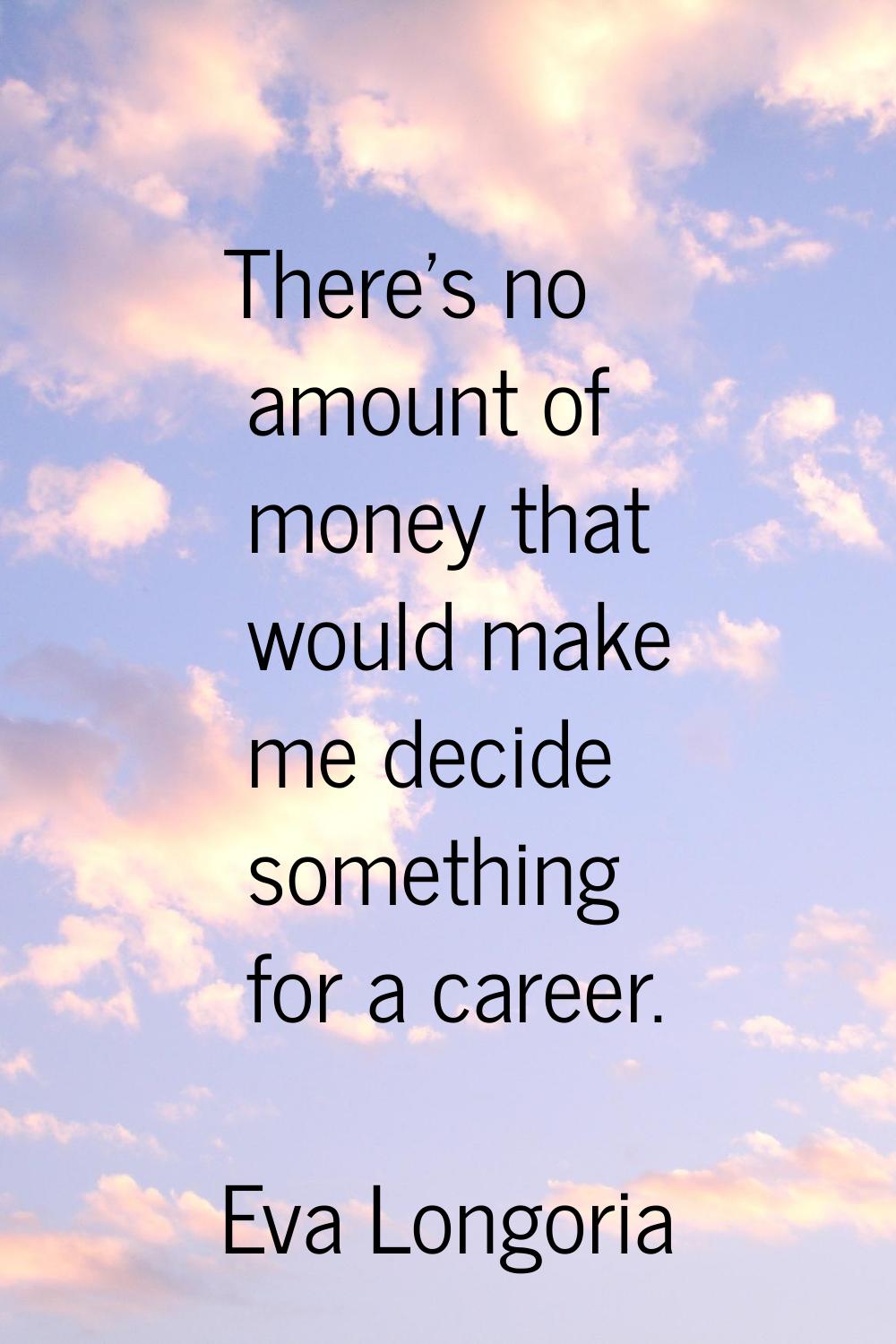 There's no amount of money that would make me decide something for a career.