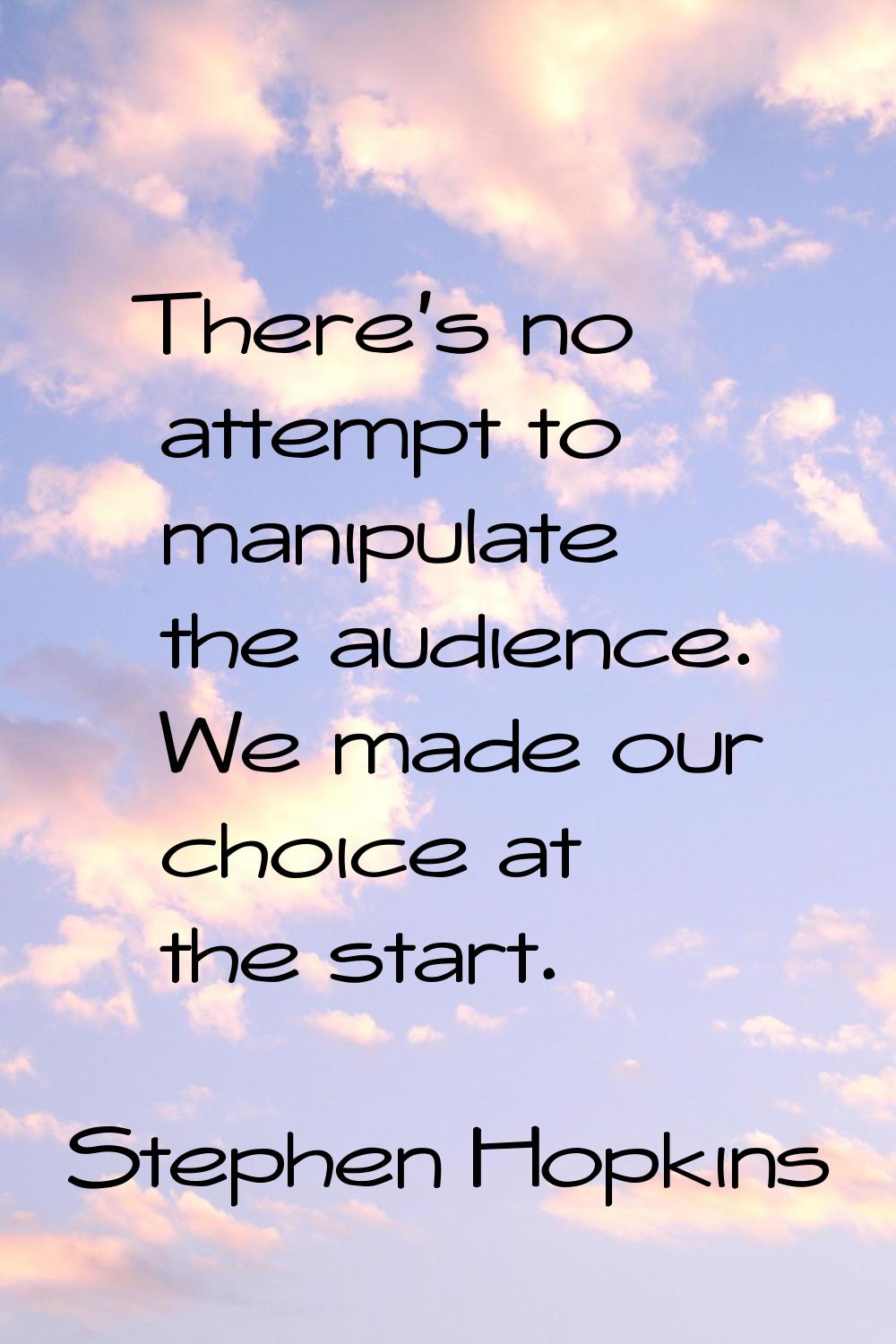 There's no attempt to manipulate the audience. We made our choice at the start.