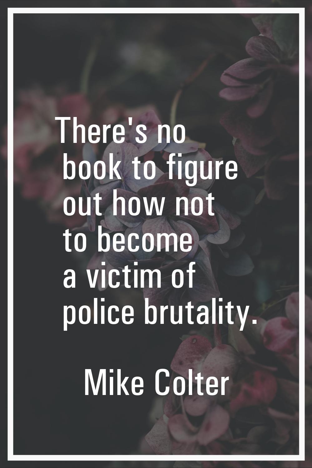 There's no book to figure out how not to become a victim of police brutality.