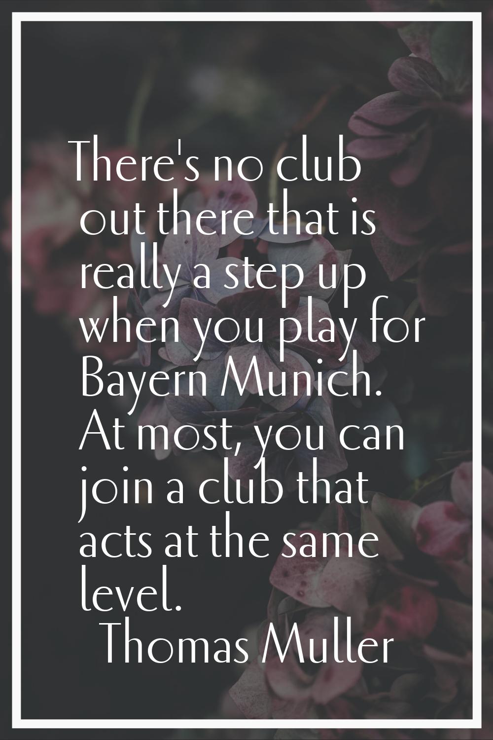 There's no club out there that is really a step up when you play for Bayern Munich. At most, you ca