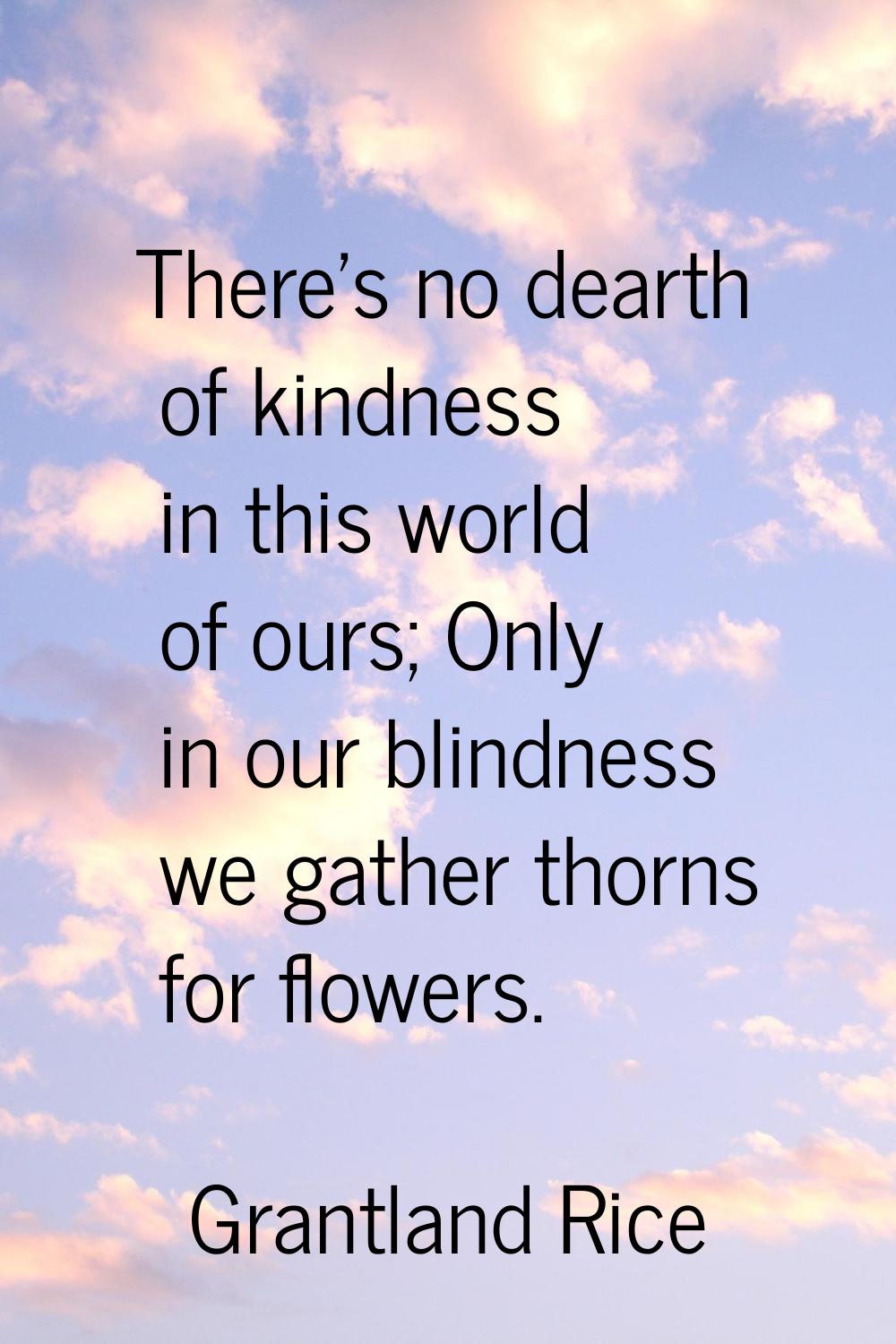There's no dearth of kindness in this world of ours; Only in our blindness we gather thorns for flo