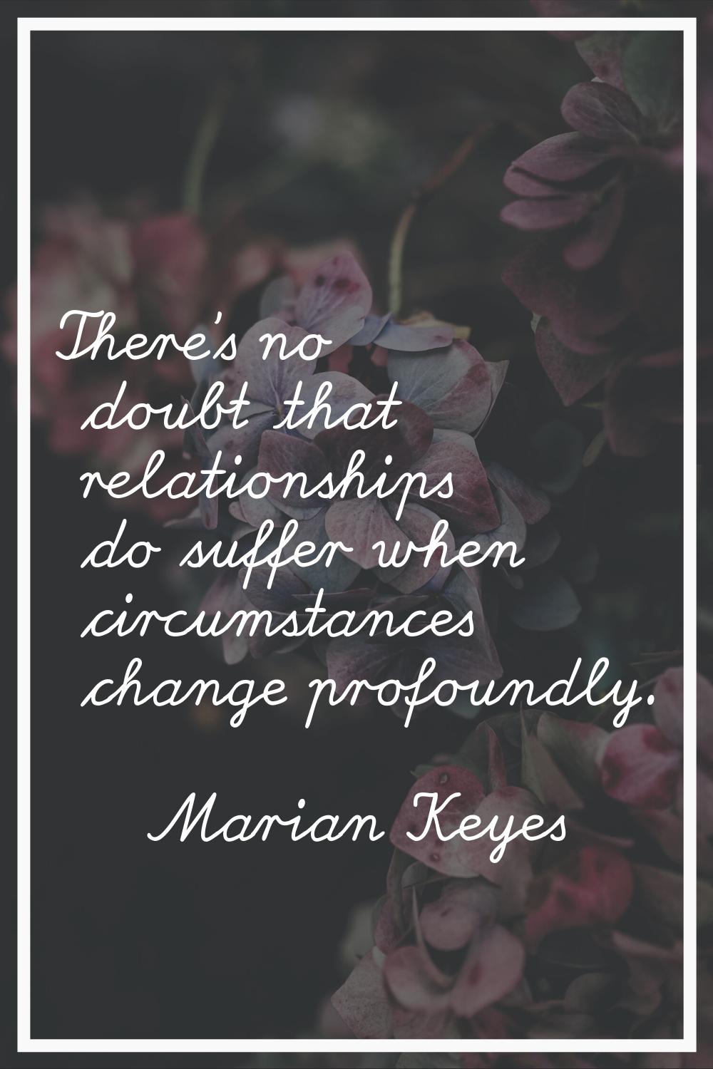 There's no doubt that relationships do suffer when circumstances change profoundly.