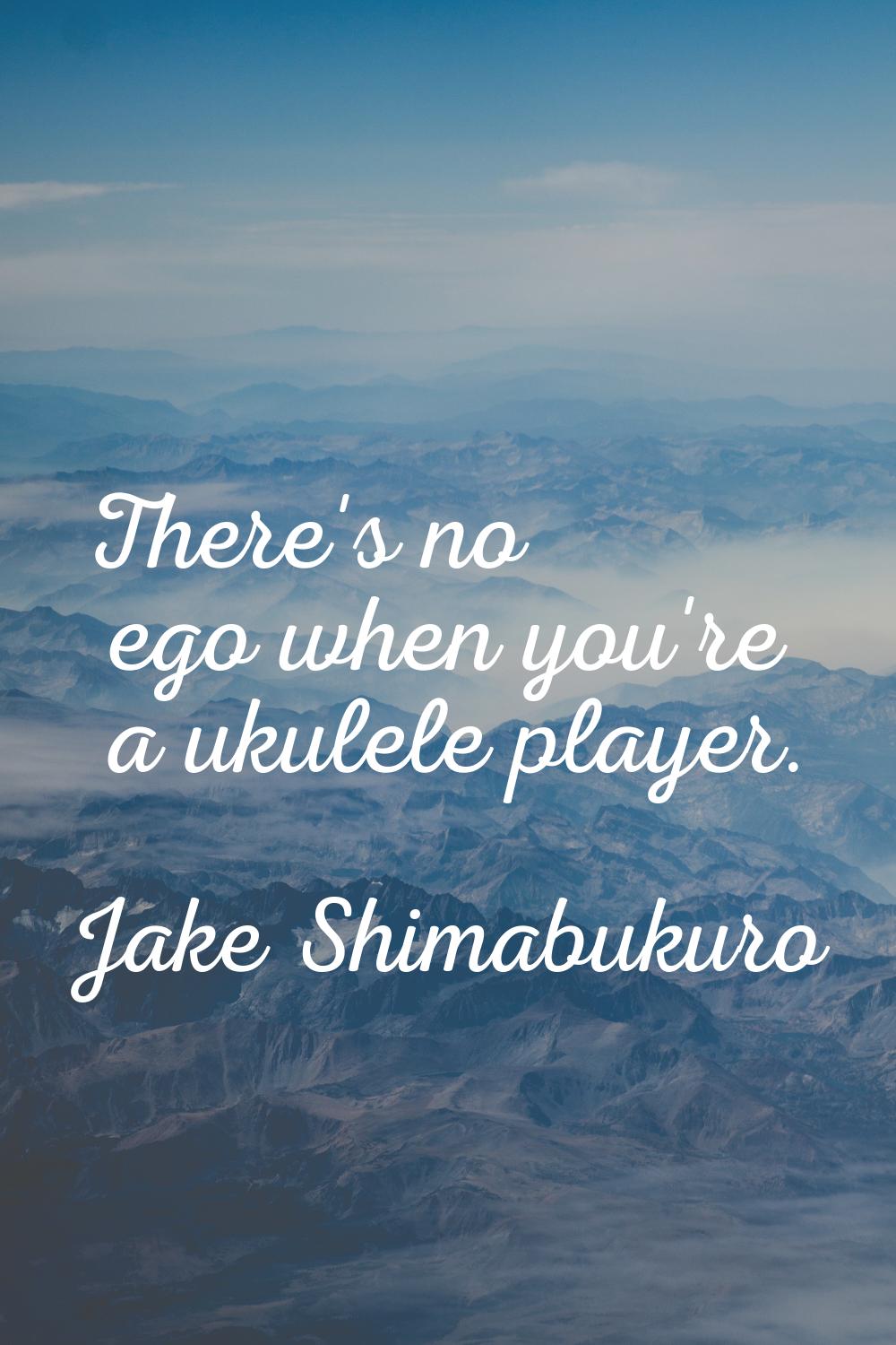 There's no ego when you're a ukulele player.