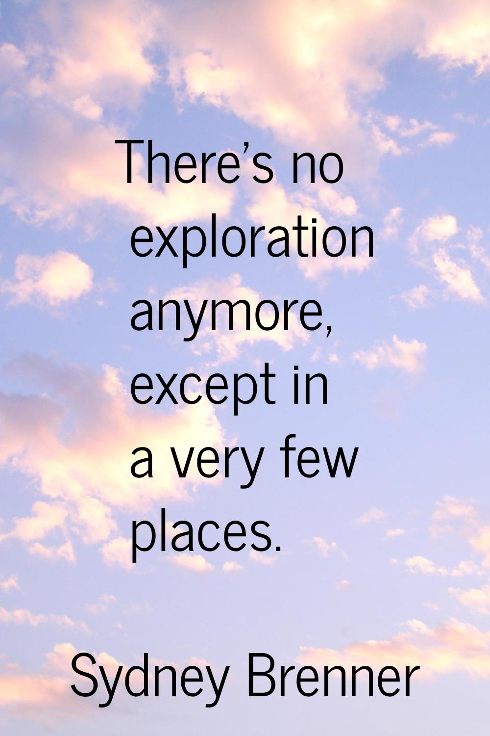 There's no exploration anymore, except in a very few places.