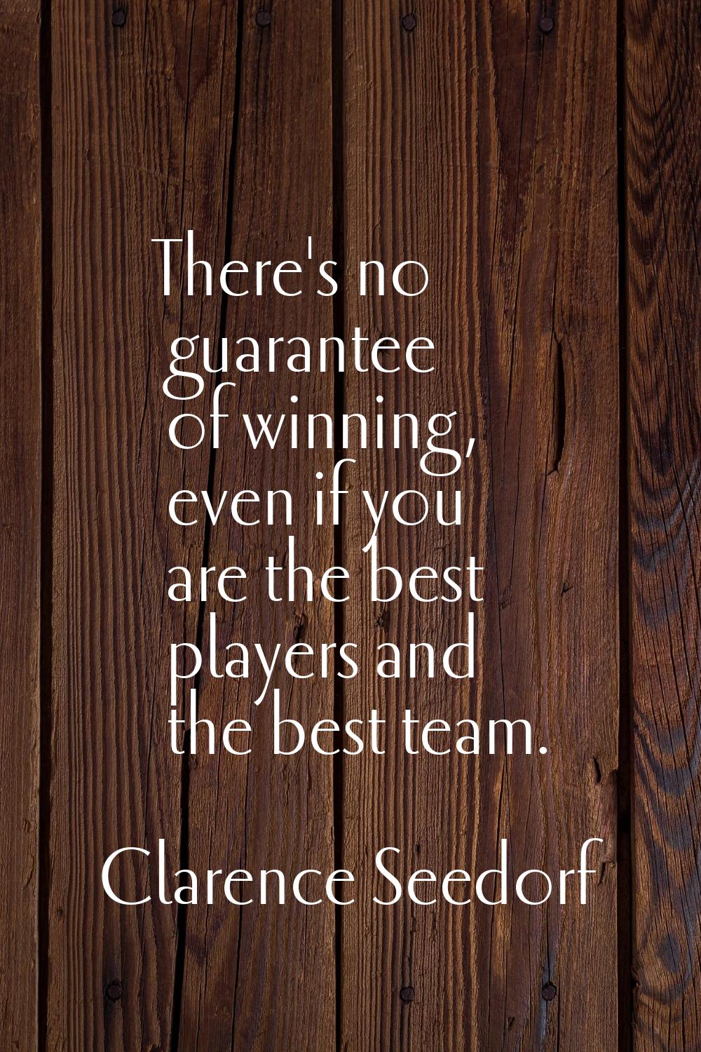 There's no guarantee of winning, even if you are the best players and the best team.