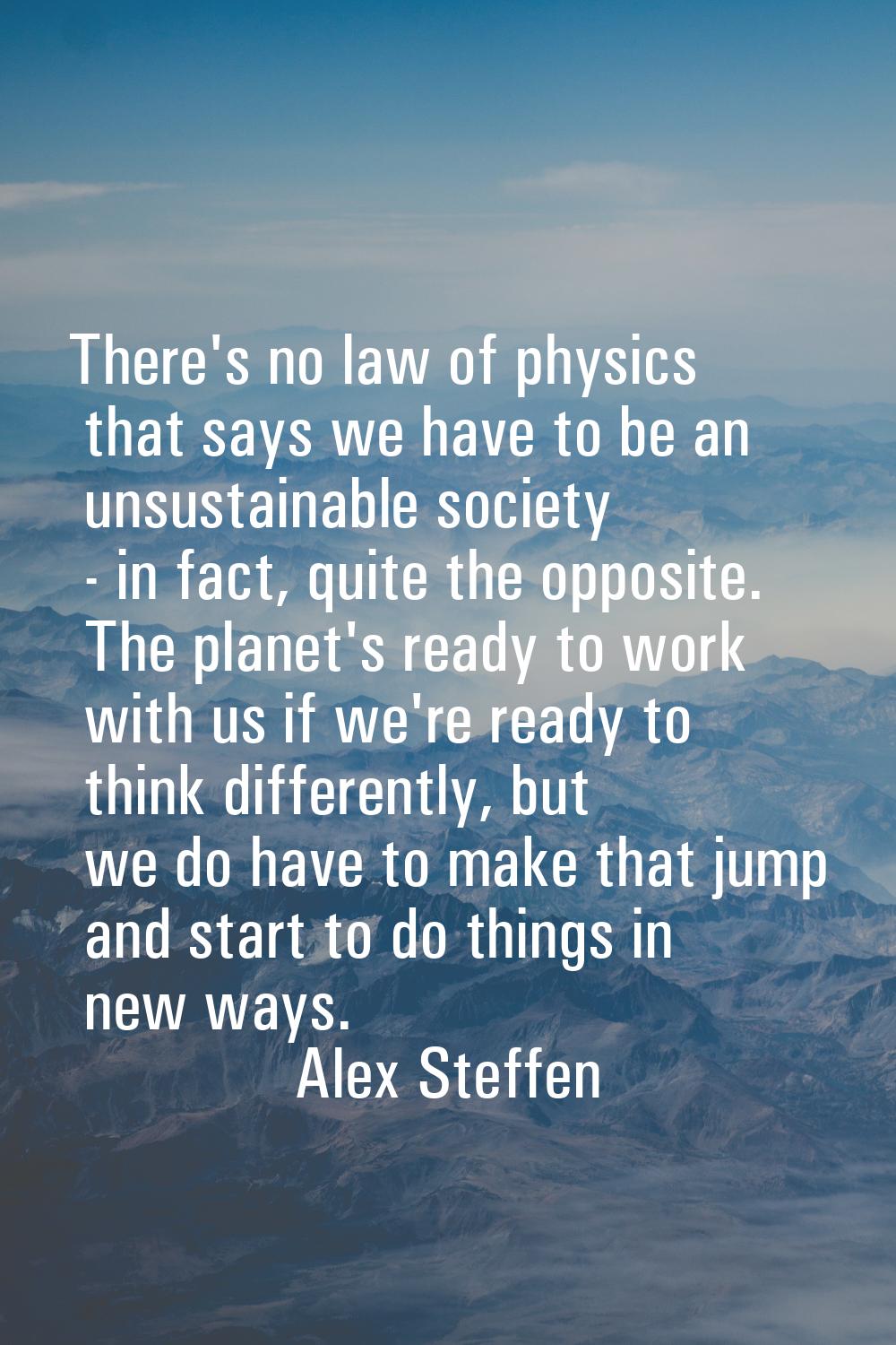 There's no law of physics that says we have to be an unsustainable society - in fact, quite the opp