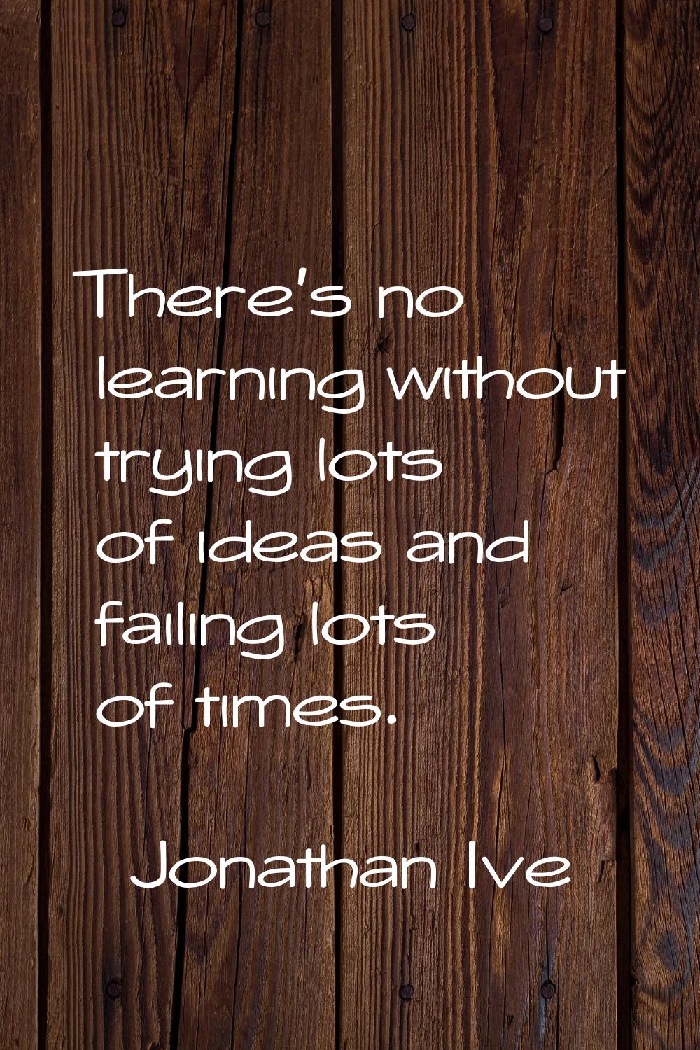 There's no learning without trying lots of ideas and failing lots of times.