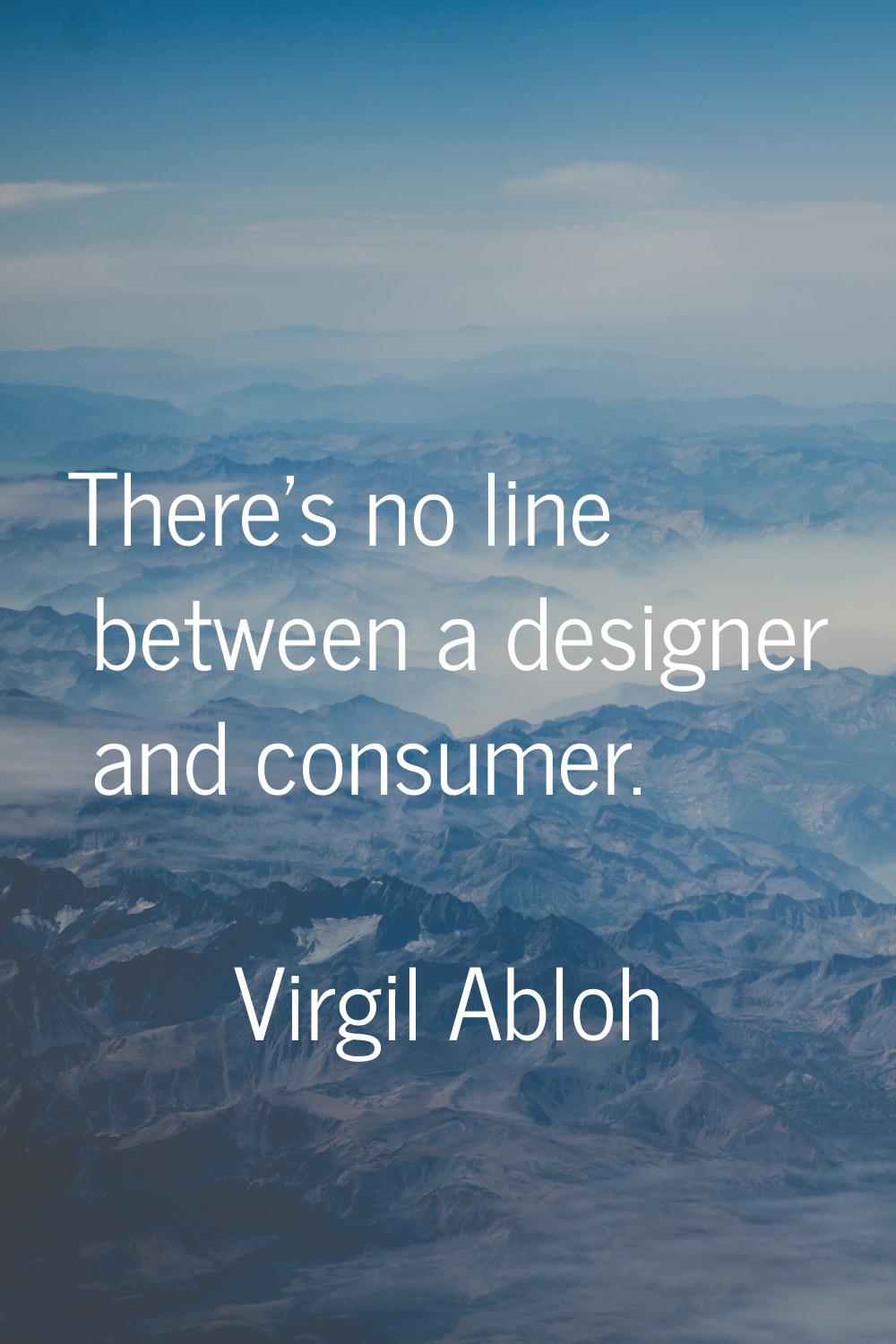 There's no line between a designer and consumer.