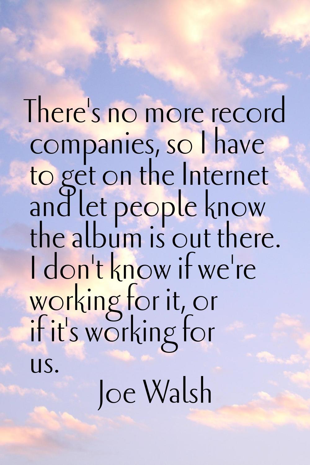 There's no more record companies, so I have to get on the Internet and let people know the album is
