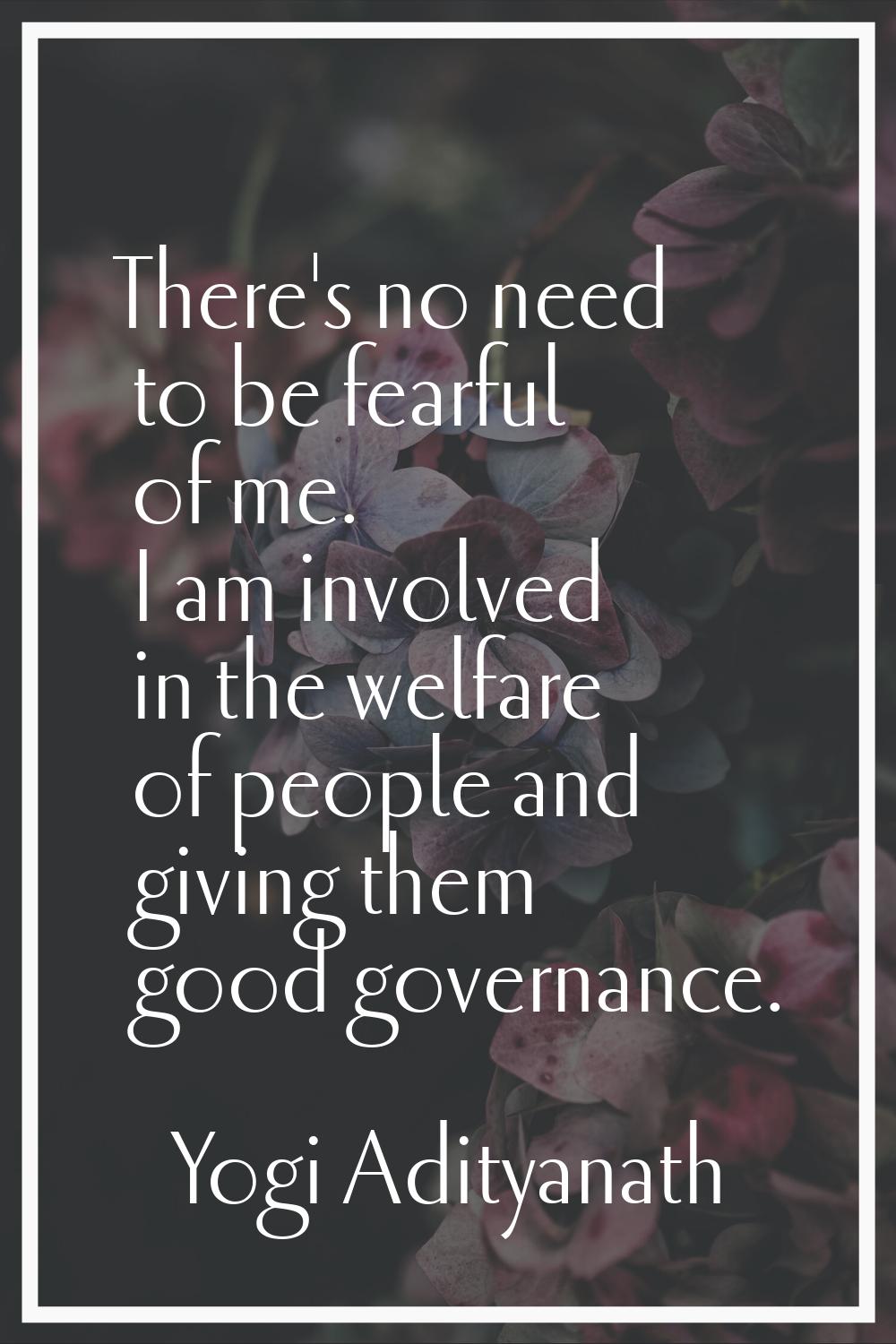 There's no need to be fearful of me. I am involved in the welfare of people and giving them good go
